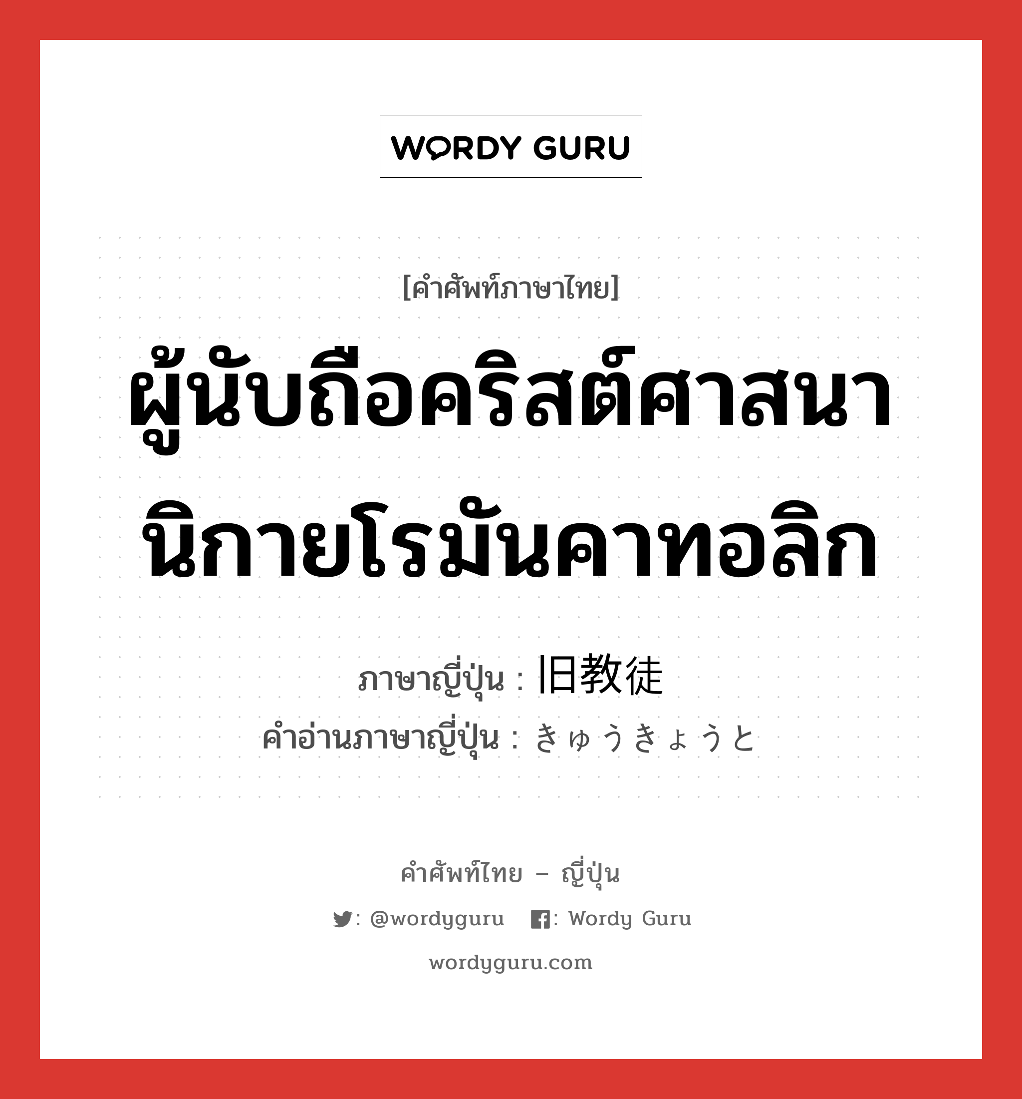 ผู้นับถือคริสต์ศาสนานิกายโรมันคาทอลิก ภาษาญี่ปุ่นคืออะไร, คำศัพท์ภาษาไทย - ญี่ปุ่น ผู้นับถือคริสต์ศาสนานิกายโรมันคาทอลิก ภาษาญี่ปุ่น 旧教徒 คำอ่านภาษาญี่ปุ่น きゅうきょうと หมวด n หมวด n