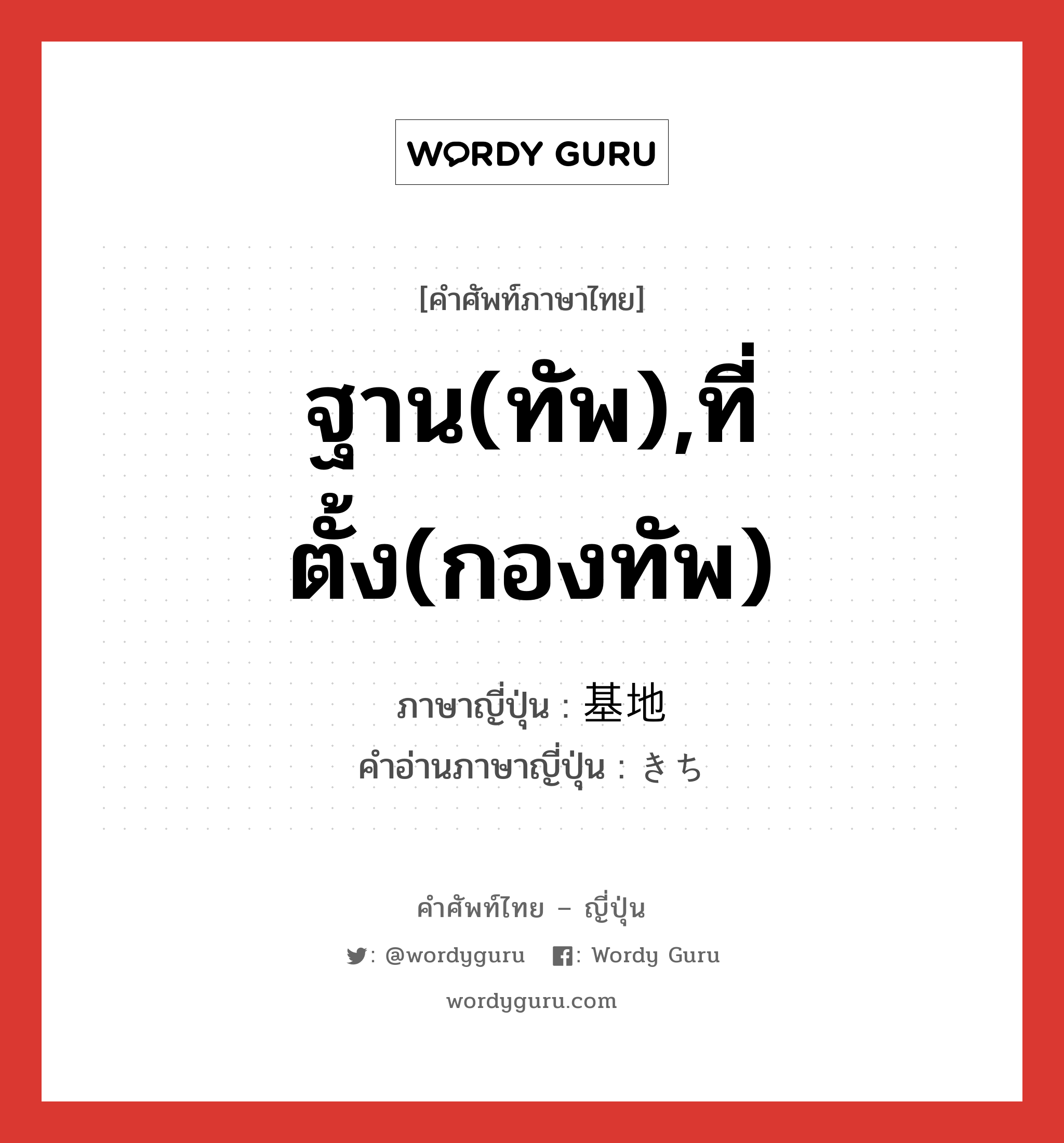 ฐาน(ทัพ),ที่ตั้ง(กองทัพ) ภาษาญี่ปุ่นคืออะไร, คำศัพท์ภาษาไทย - ญี่ปุ่น ฐาน(ทัพ),ที่ตั้ง(กองทัพ) ภาษาญี่ปุ่น 基地 คำอ่านภาษาญี่ปุ่น きち หมวด n หมวด n