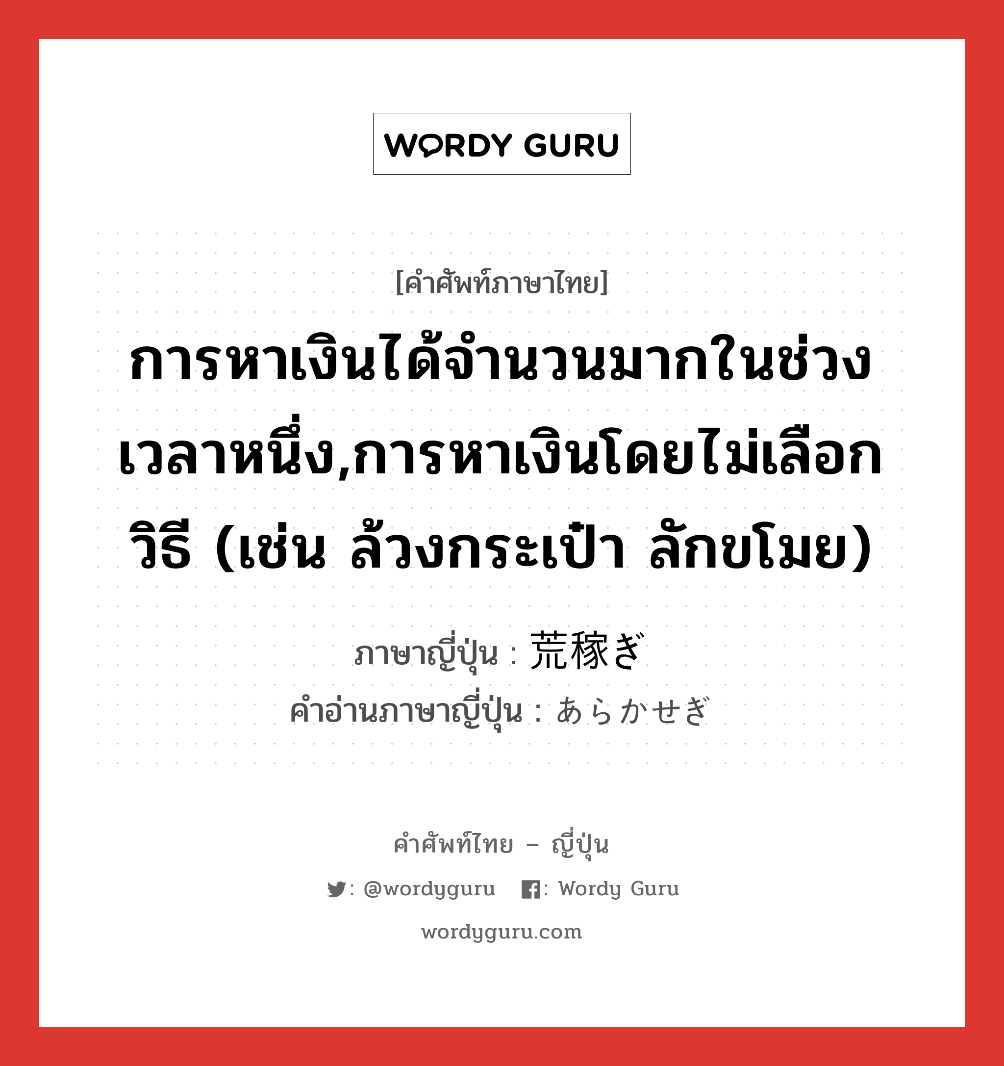 การหาเงินได้จำนวนมากในช่วงเวลาหนึ่ง,การหาเงินโดยไม่เลือกวิธี (เช่น ล้วงกระเป๋า ลักขโมย) ภาษาญี่ปุ่นคืออะไร, คำศัพท์ภาษาไทย - ญี่ปุ่น การหาเงินได้จำนวนมากในช่วงเวลาหนึ่ง,การหาเงินโดยไม่เลือกวิธี (เช่น ล้วงกระเป๋า ลักขโมย) ภาษาญี่ปุ่น 荒稼ぎ คำอ่านภาษาญี่ปุ่น あらかせぎ หมวด n หมวด n