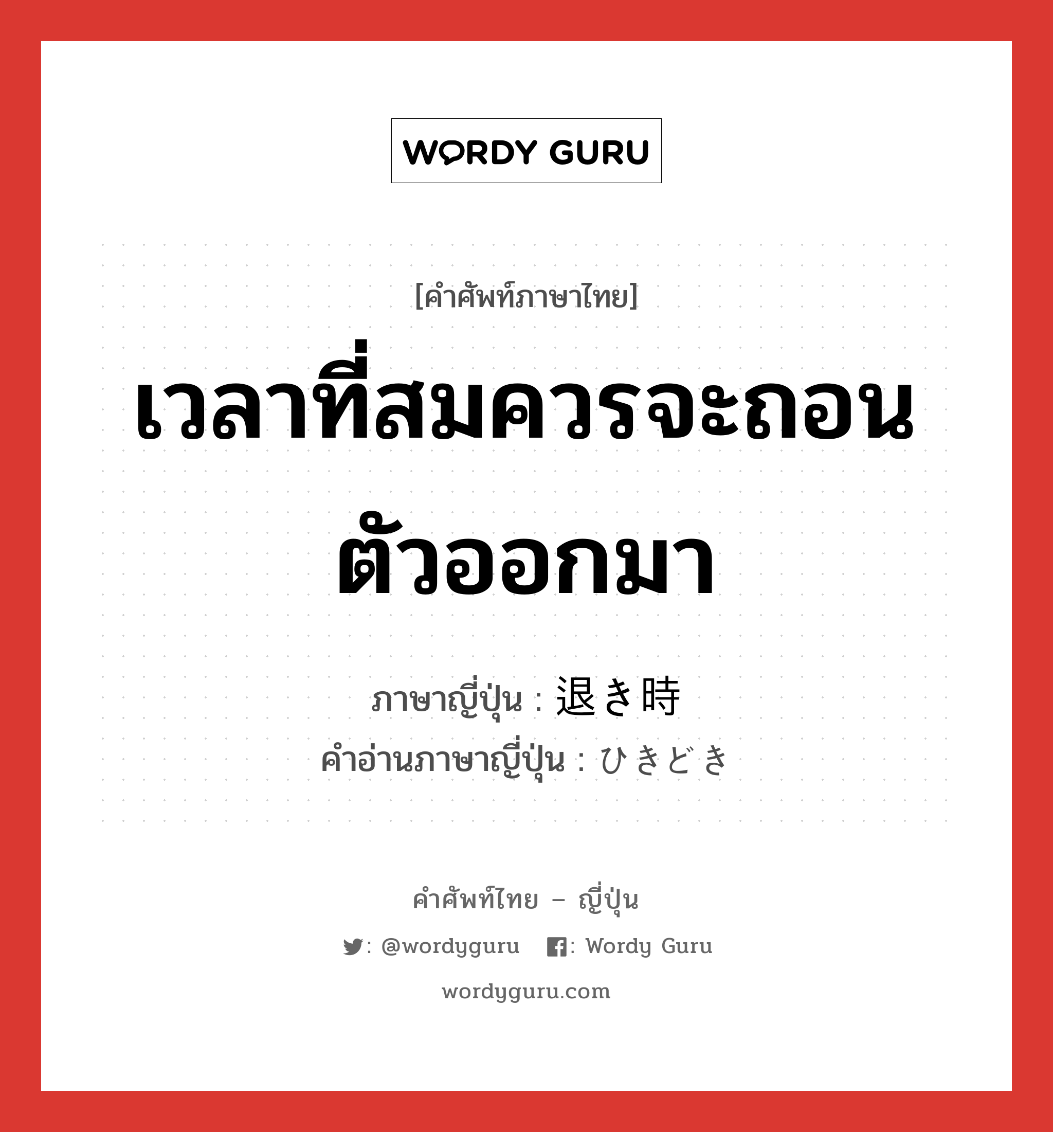 เวลาที่สมควรจะถอนตัวออกมา ภาษาญี่ปุ่นคืออะไร, คำศัพท์ภาษาไทย - ญี่ปุ่น เวลาที่สมควรจะถอนตัวออกมา ภาษาญี่ปุ่น 退き時 คำอ่านภาษาญี่ปุ่น ひきどき หมวด n หมวด n