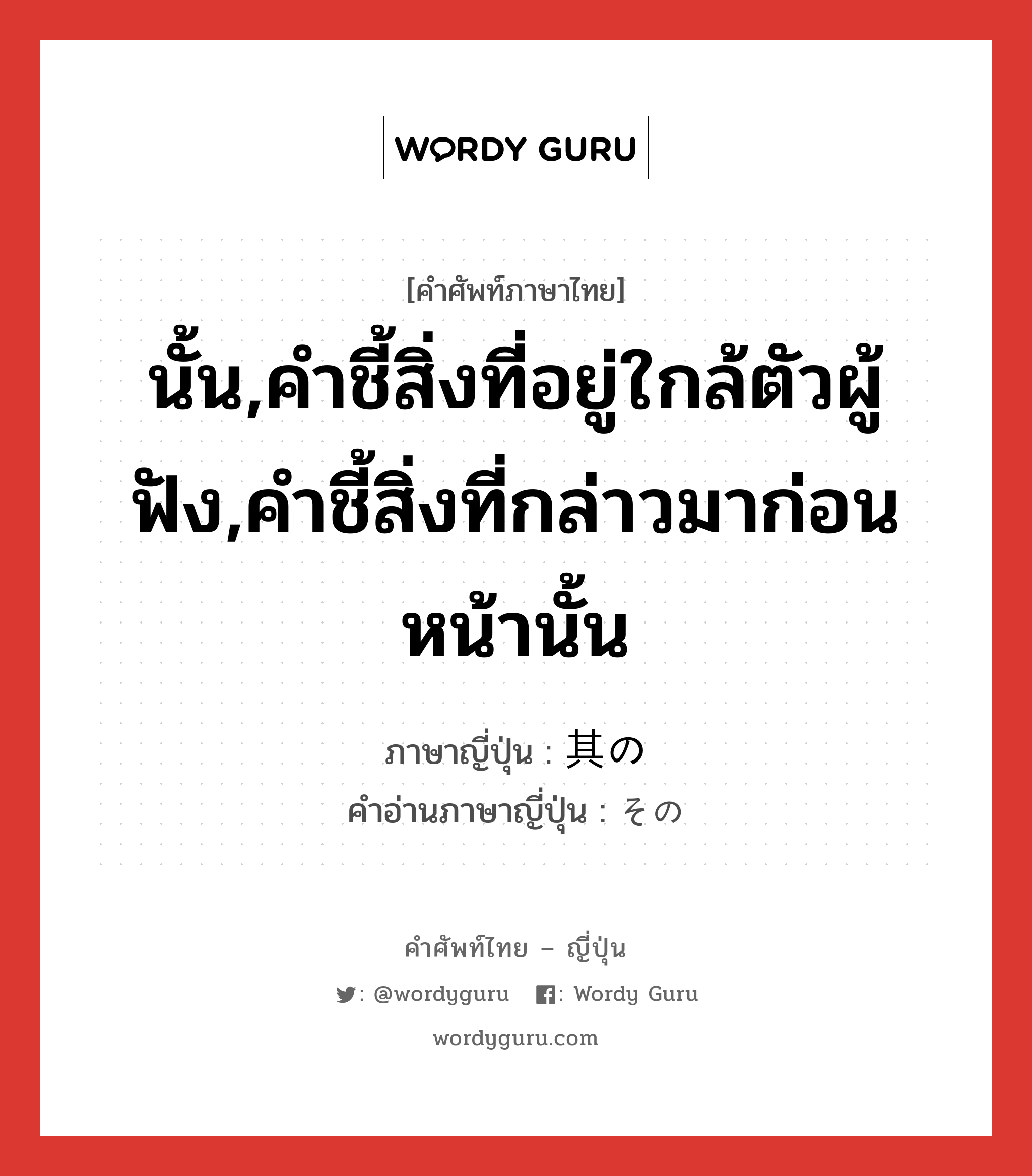 นั้น,คำชี้สิ่งที่อยู่ใกล้ตัวผู้ฟัง,คำชี้สิ่งที่กล่าวมาก่อนหน้านั้น ภาษาญี่ปุ่นคืออะไร, คำศัพท์ภาษาไทย - ญี่ปุ่น นั้น,คำชี้สิ่งที่อยู่ใกล้ตัวผู้ฟัง,คำชี้สิ่งที่กล่าวมาก่อนหน้านั้น ภาษาญี่ปุ่น 其の คำอ่านภาษาญี่ปุ่น その หมวด adj-pn หมวด adj-pn