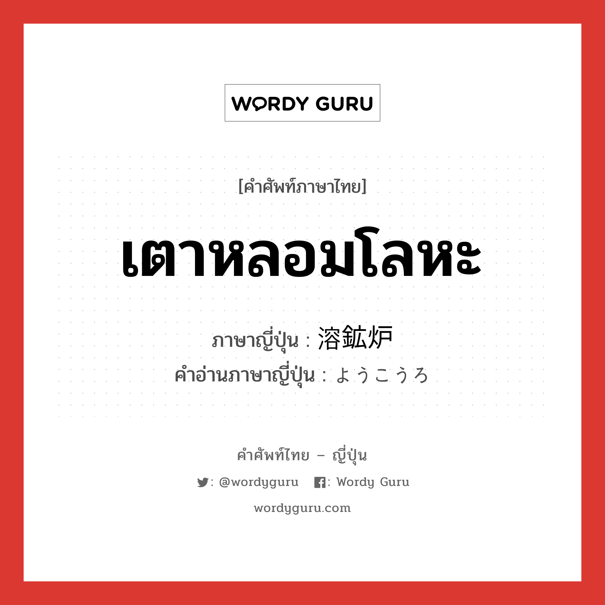 เตาหลอมโลหะ ภาษาญี่ปุ่นคืออะไร, คำศัพท์ภาษาไทย - ญี่ปุ่น เตาหลอมโลหะ ภาษาญี่ปุ่น 溶鉱炉 คำอ่านภาษาญี่ปุ่น ようこうろ หมวด n หมวด n