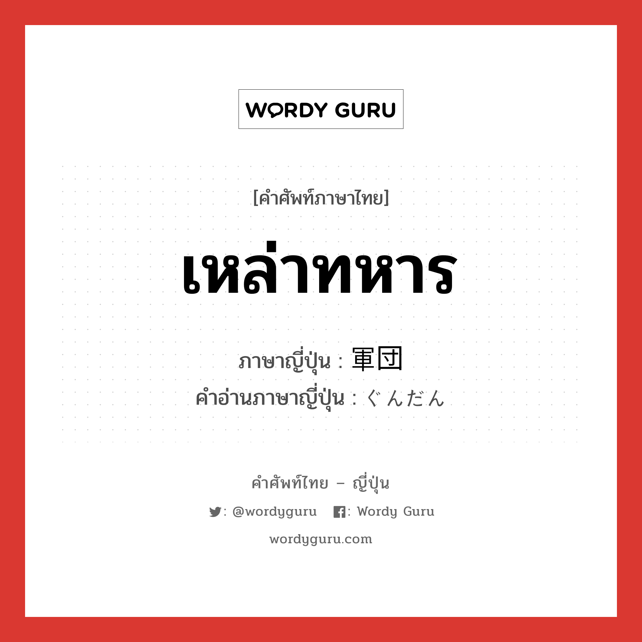 เหล่าทหาร ภาษาญี่ปุ่นคืออะไร, คำศัพท์ภาษาไทย - ญี่ปุ่น เหล่าทหาร ภาษาญี่ปุ่น 軍団 คำอ่านภาษาญี่ปุ่น ぐんだん หมวด n หมวด n