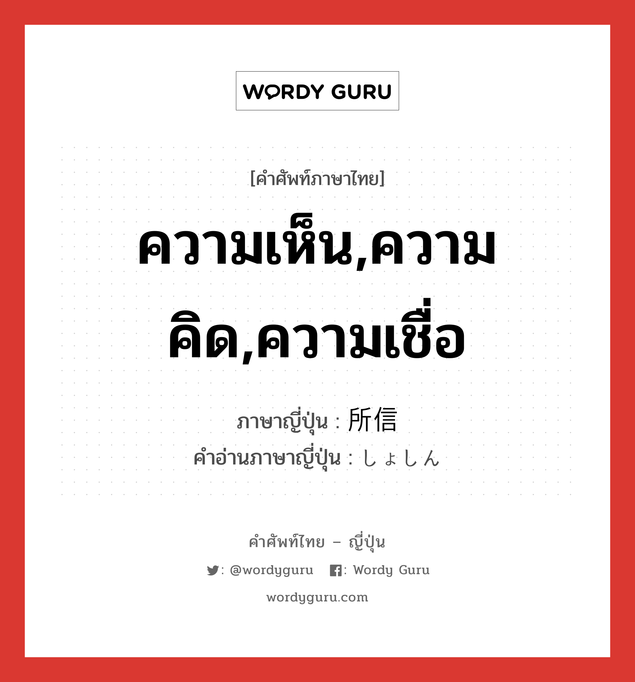 ความเห็น,ความคิด,ความเชื่อ ภาษาญี่ปุ่นคืออะไร, คำศัพท์ภาษาไทย - ญี่ปุ่น ความเห็น,ความคิด,ความเชื่อ ภาษาญี่ปุ่น 所信 คำอ่านภาษาญี่ปุ่น しょしん หมวด n หมวด n