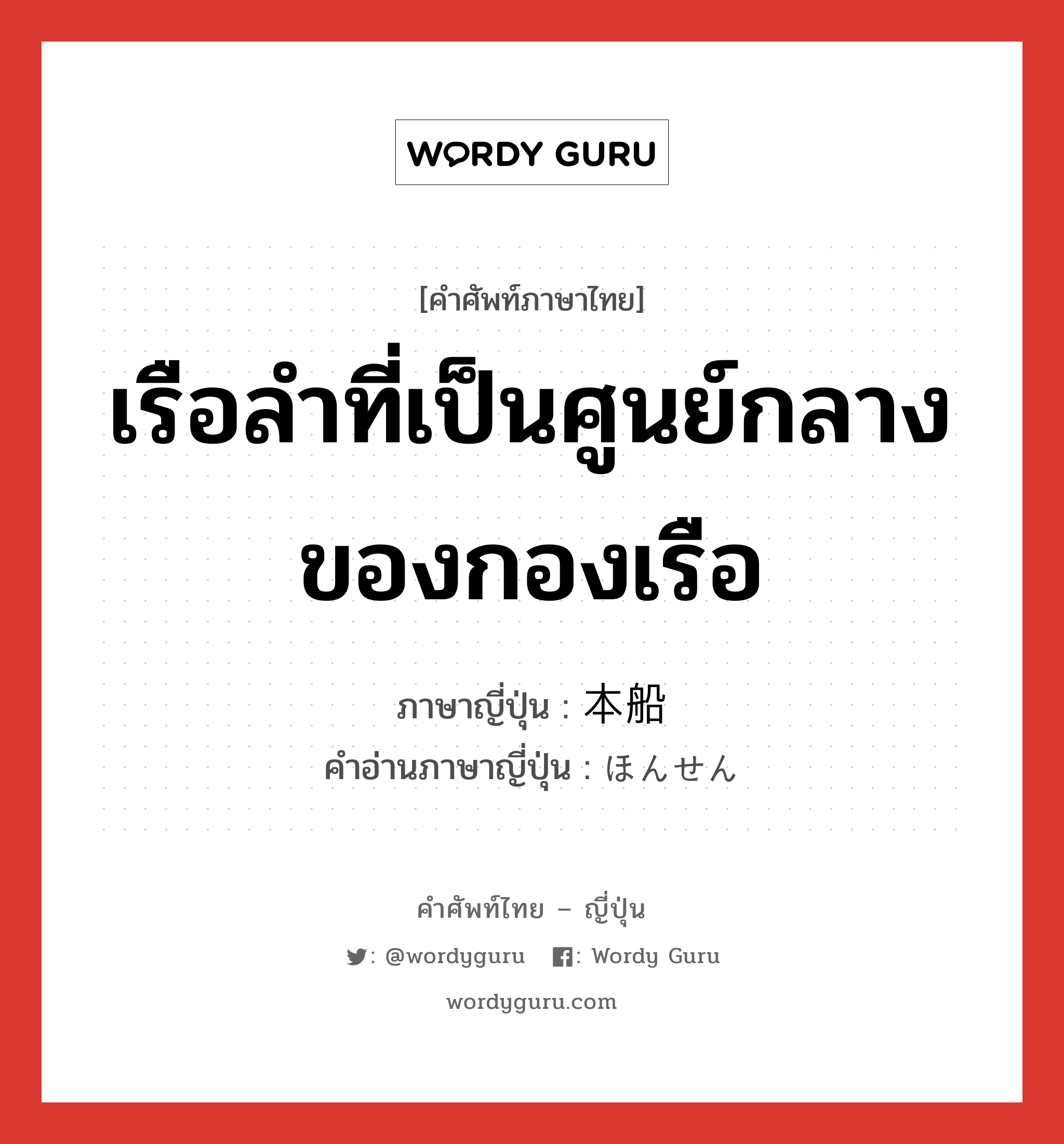 เรือลำที่เป็นศูนย์กลางของกองเรือ ภาษาญี่ปุ่นคืออะไร, คำศัพท์ภาษาไทย - ญี่ปุ่น เรือลำที่เป็นศูนย์กลางของกองเรือ ภาษาญี่ปุ่น 本船 คำอ่านภาษาญี่ปุ่น ほんせん หมวด n หมวด n