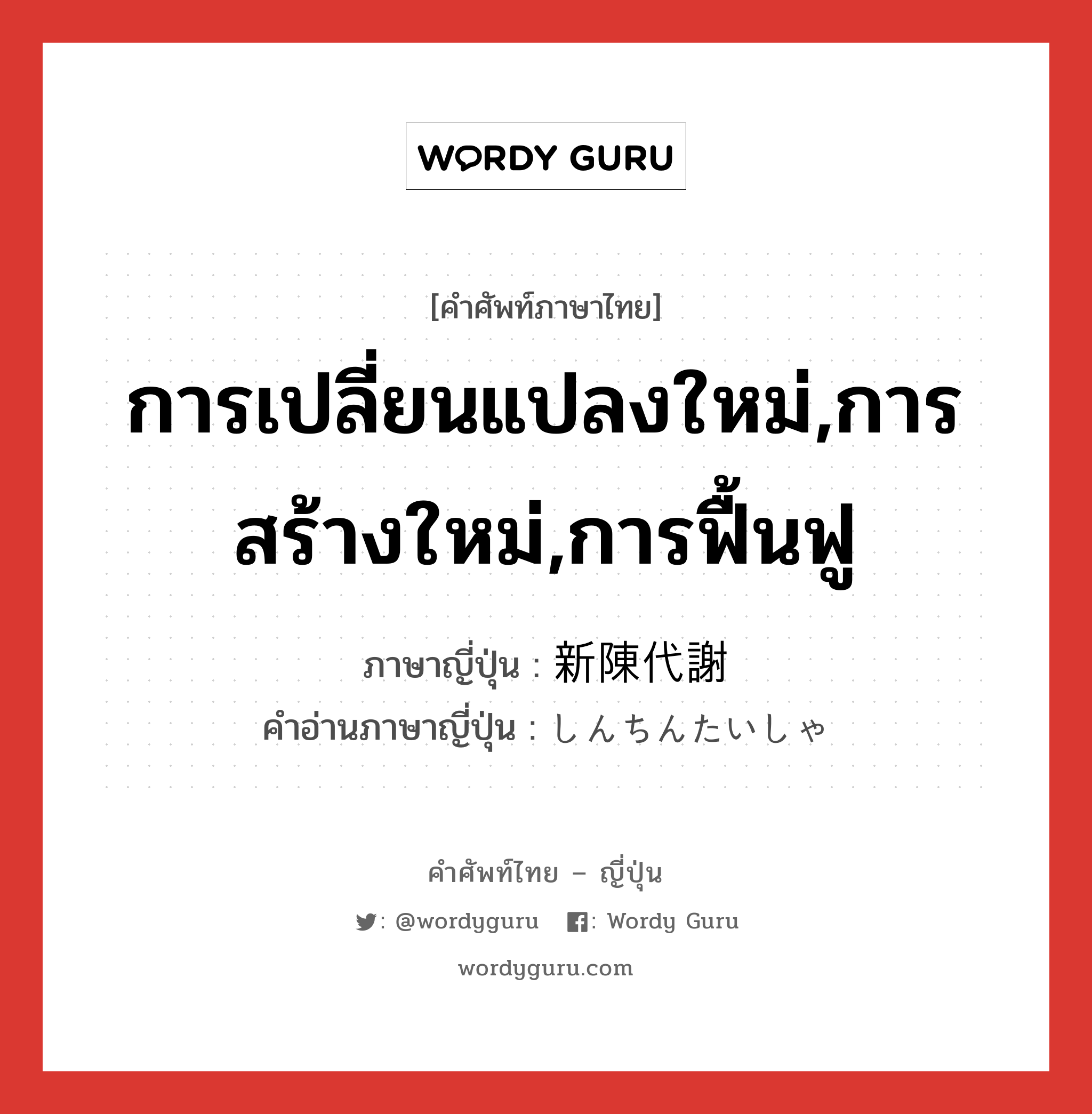 การเปลี่ยนแปลงใหม่,การสร้างใหม่,การฟื้นฟู ภาษาญี่ปุ่นคืออะไร, คำศัพท์ภาษาไทย - ญี่ปุ่น การเปลี่ยนแปลงใหม่,การสร้างใหม่,การฟื้นฟู ภาษาญี่ปุ่น 新陳代謝 คำอ่านภาษาญี่ปุ่น しんちんたいしゃ หมวด n หมวด n