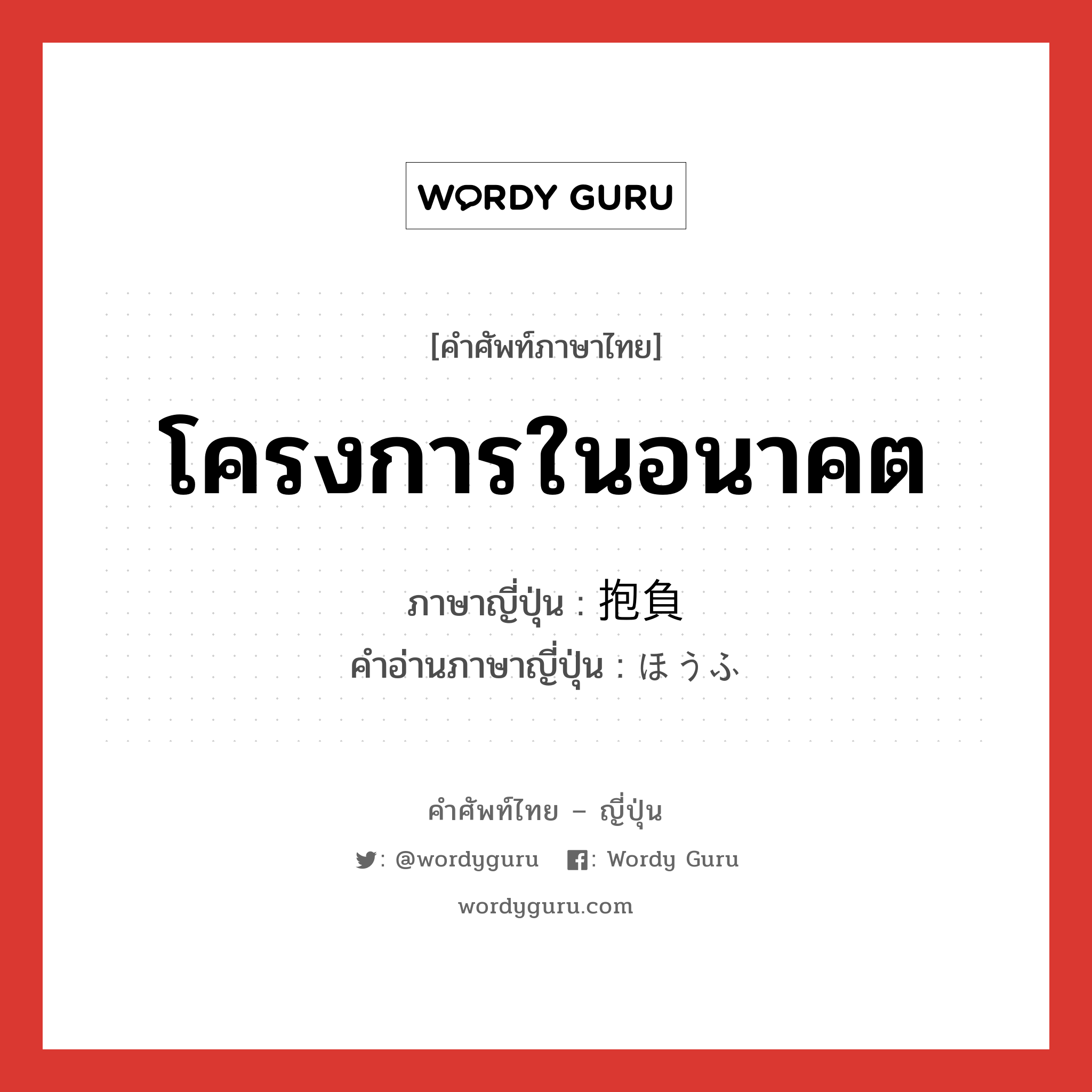 โครงการในอนาคต ภาษาญี่ปุ่นคืออะไร, คำศัพท์ภาษาไทย - ญี่ปุ่น โครงการในอนาคต ภาษาญี่ปุ่น 抱負 คำอ่านภาษาญี่ปุ่น ほうふ หมวด n หมวด n