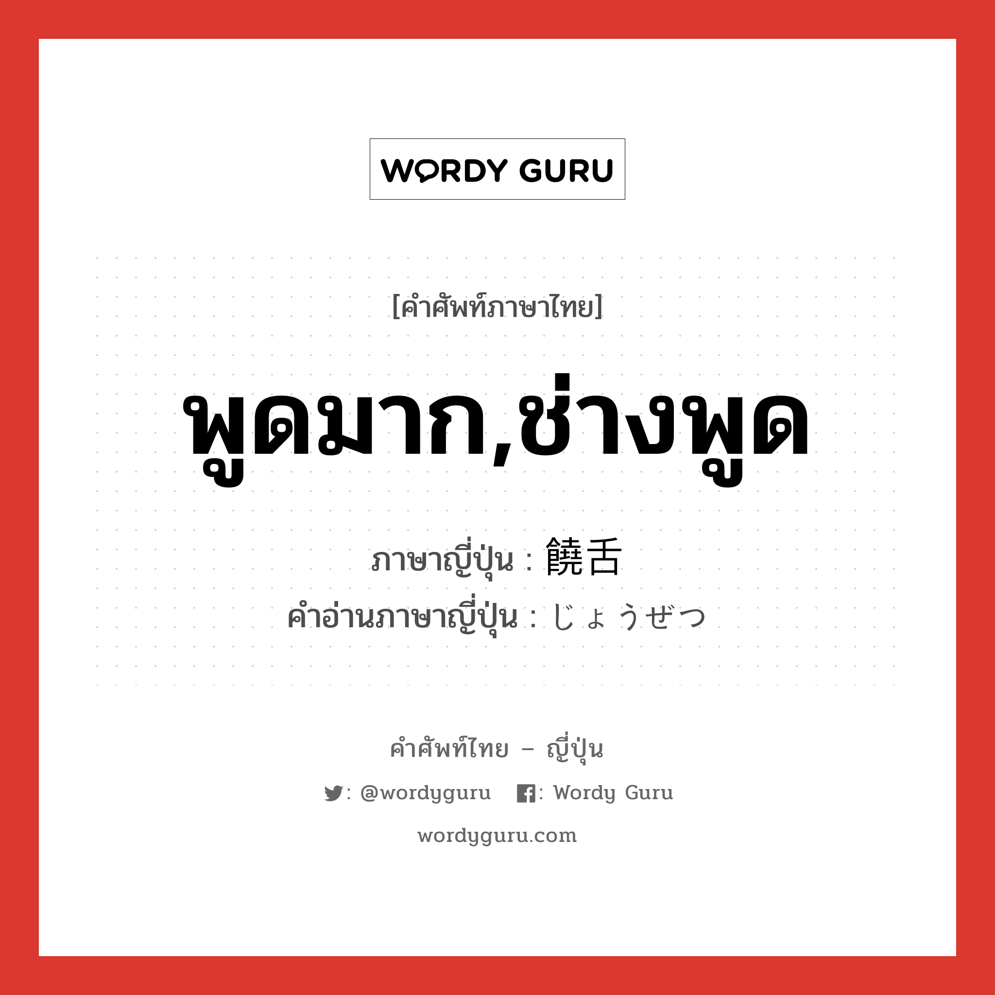 พูดมาก,ช่างพูด ภาษาญี่ปุ่นคืออะไร, คำศัพท์ภาษาไทย - ญี่ปุ่น พูดมาก,ช่างพูด ภาษาญี่ปุ่น 饒舌 คำอ่านภาษาญี่ปุ่น じょうぜつ หมวด adj-na หมวด adj-na