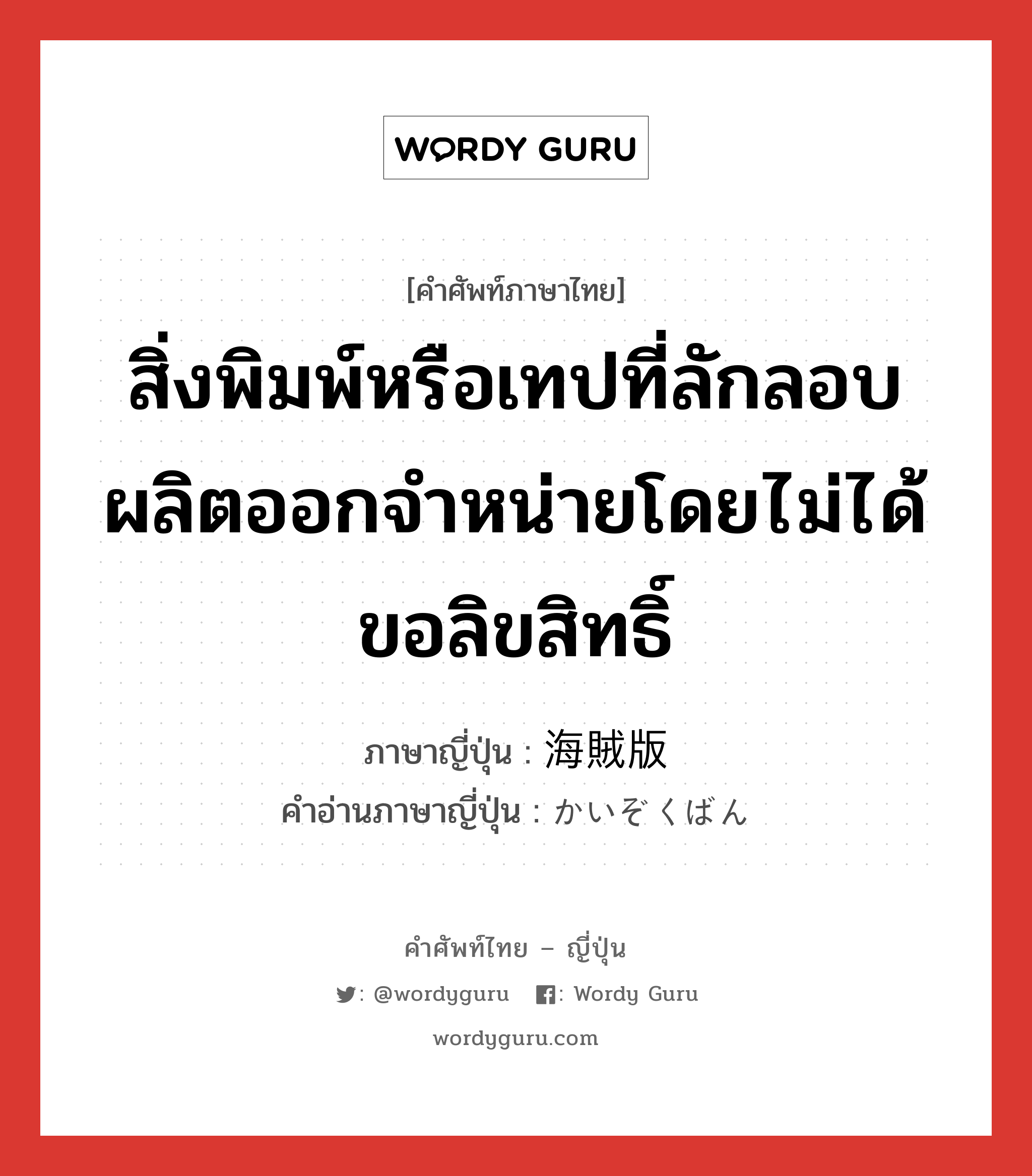 สิ่งพิมพ์หรือเทปที่ลักลอบผลิตออกจำหน่ายโดยไม่ได้ขอลิขสิทธิ์ ภาษาญี่ปุ่นคืออะไร, คำศัพท์ภาษาไทย - ญี่ปุ่น สิ่งพิมพ์หรือเทปที่ลักลอบผลิตออกจำหน่ายโดยไม่ได้ขอลิขสิทธิ์ ภาษาญี่ปุ่น 海賊版 คำอ่านภาษาญี่ปุ่น かいぞくばん หมวด n หมวด n