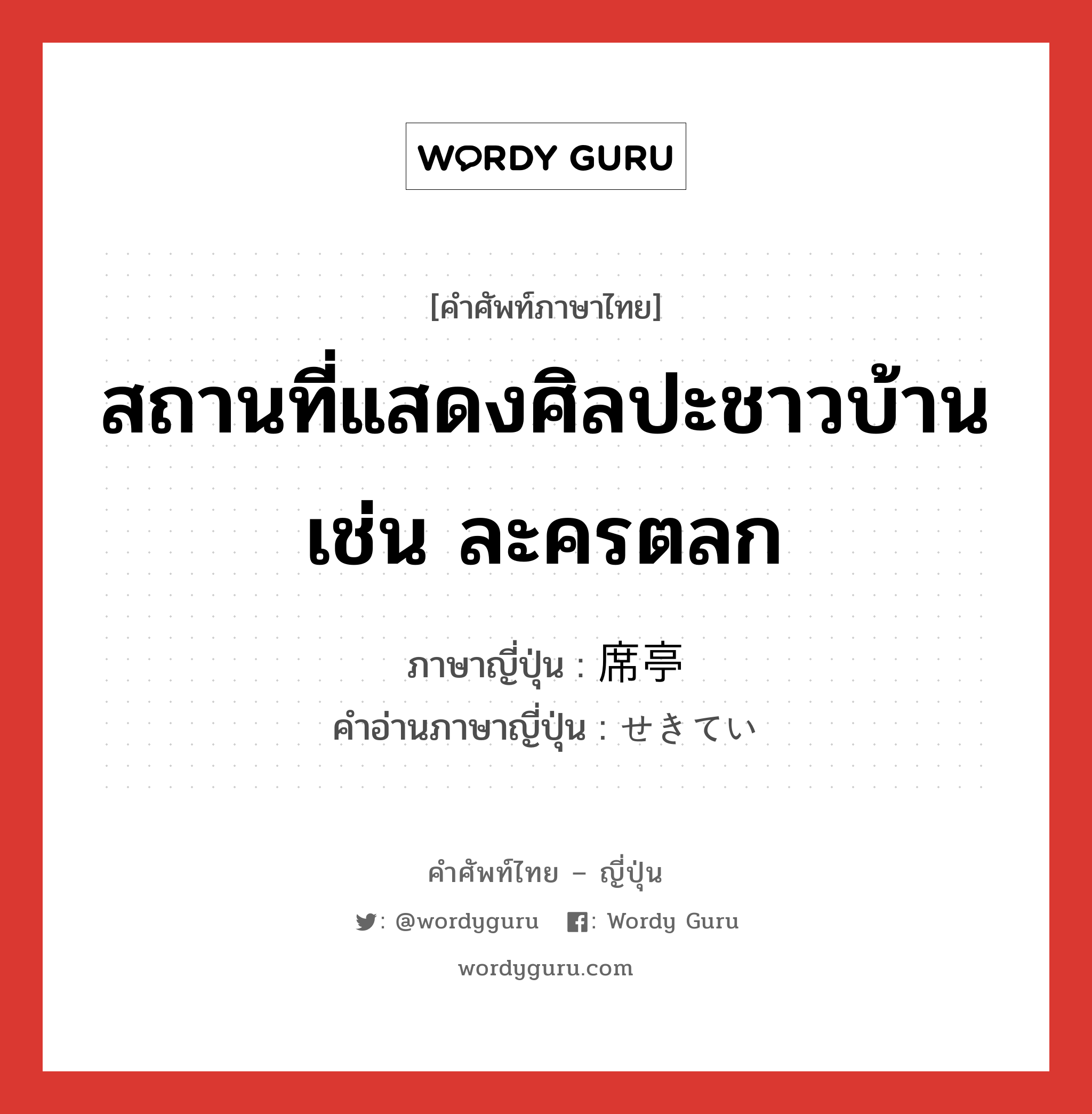 สถานที่แสดงศิลปะชาวบ้าน เช่น ละครตลก ภาษาญี่ปุ่นคืออะไร, คำศัพท์ภาษาไทย - ญี่ปุ่น สถานที่แสดงศิลปะชาวบ้าน เช่น ละครตลก ภาษาญี่ปุ่น 席亭 คำอ่านภาษาญี่ปุ่น せきてい หมวด n หมวด n