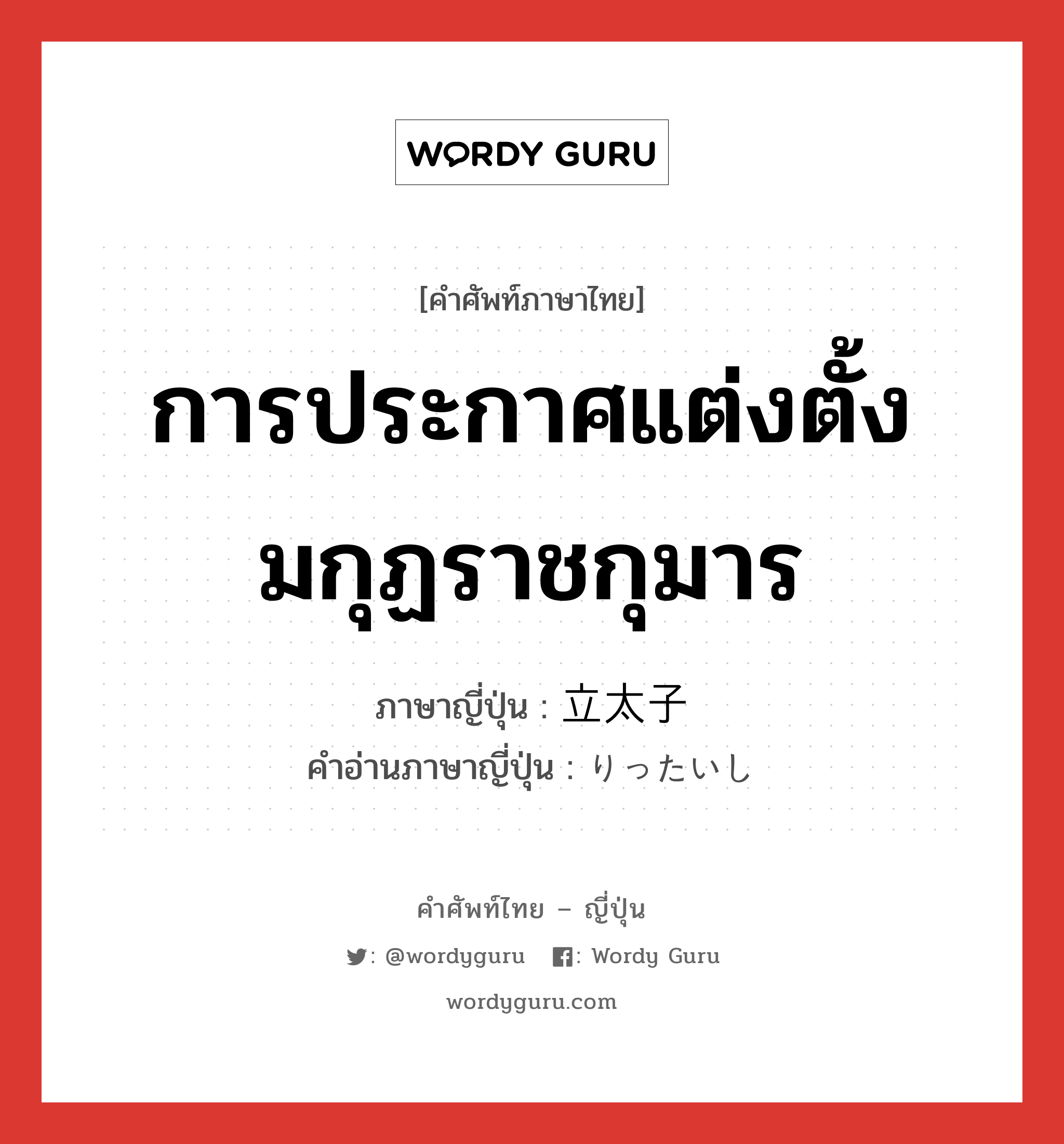 การประกาศแต่งตั้งมกุฏราชกุมาร ภาษาญี่ปุ่นคืออะไร, คำศัพท์ภาษาไทย - ญี่ปุ่น การประกาศแต่งตั้งมกุฏราชกุมาร ภาษาญี่ปุ่น 立太子 คำอ่านภาษาญี่ปุ่น りったいし หมวด n หมวด n