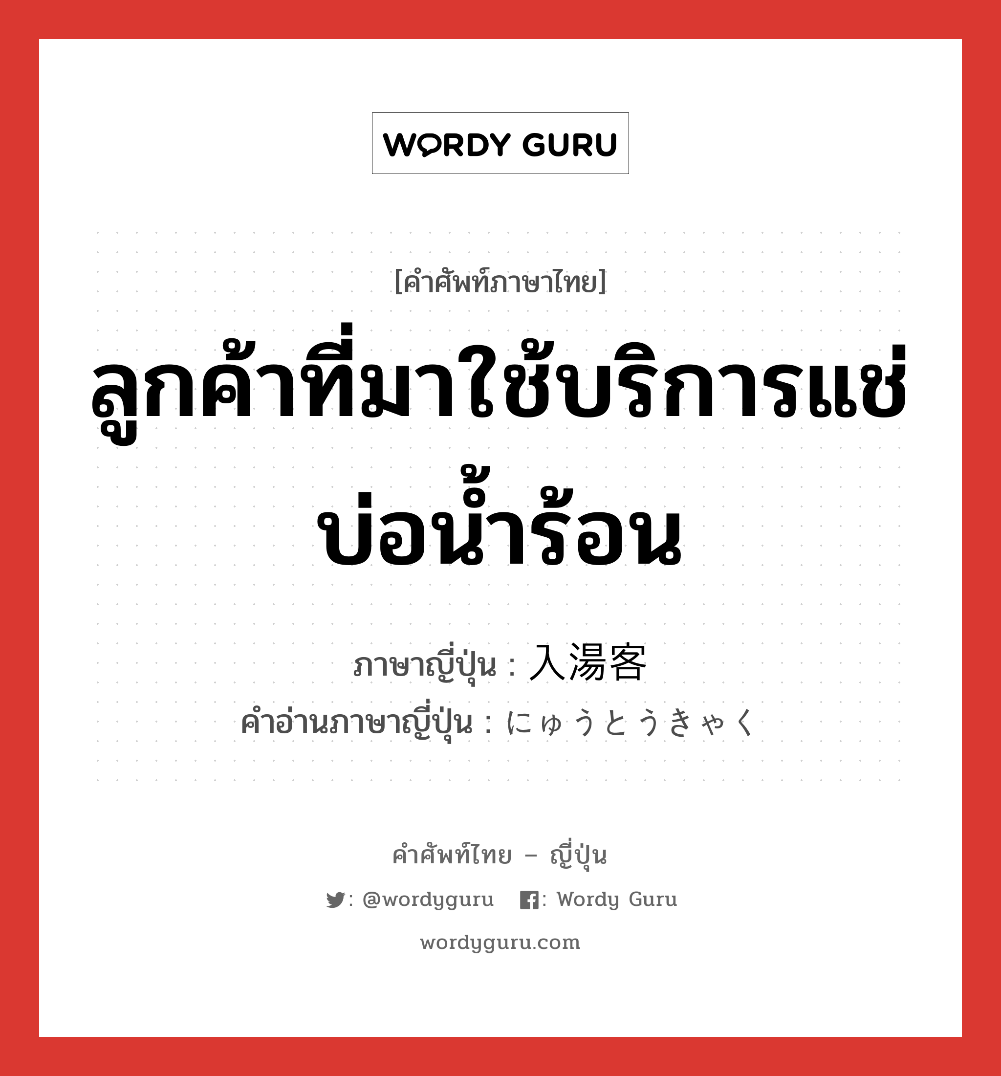 ลูกค้าที่มาใช้บริการแช่บ่อน้ำร้อน ภาษาญี่ปุ่นคืออะไร, คำศัพท์ภาษาไทย - ญี่ปุ่น ลูกค้าที่มาใช้บริการแช่บ่อน้ำร้อน ภาษาญี่ปุ่น 入湯客 คำอ่านภาษาญี่ปุ่น にゅうとうきゃく หมวด n หมวด n