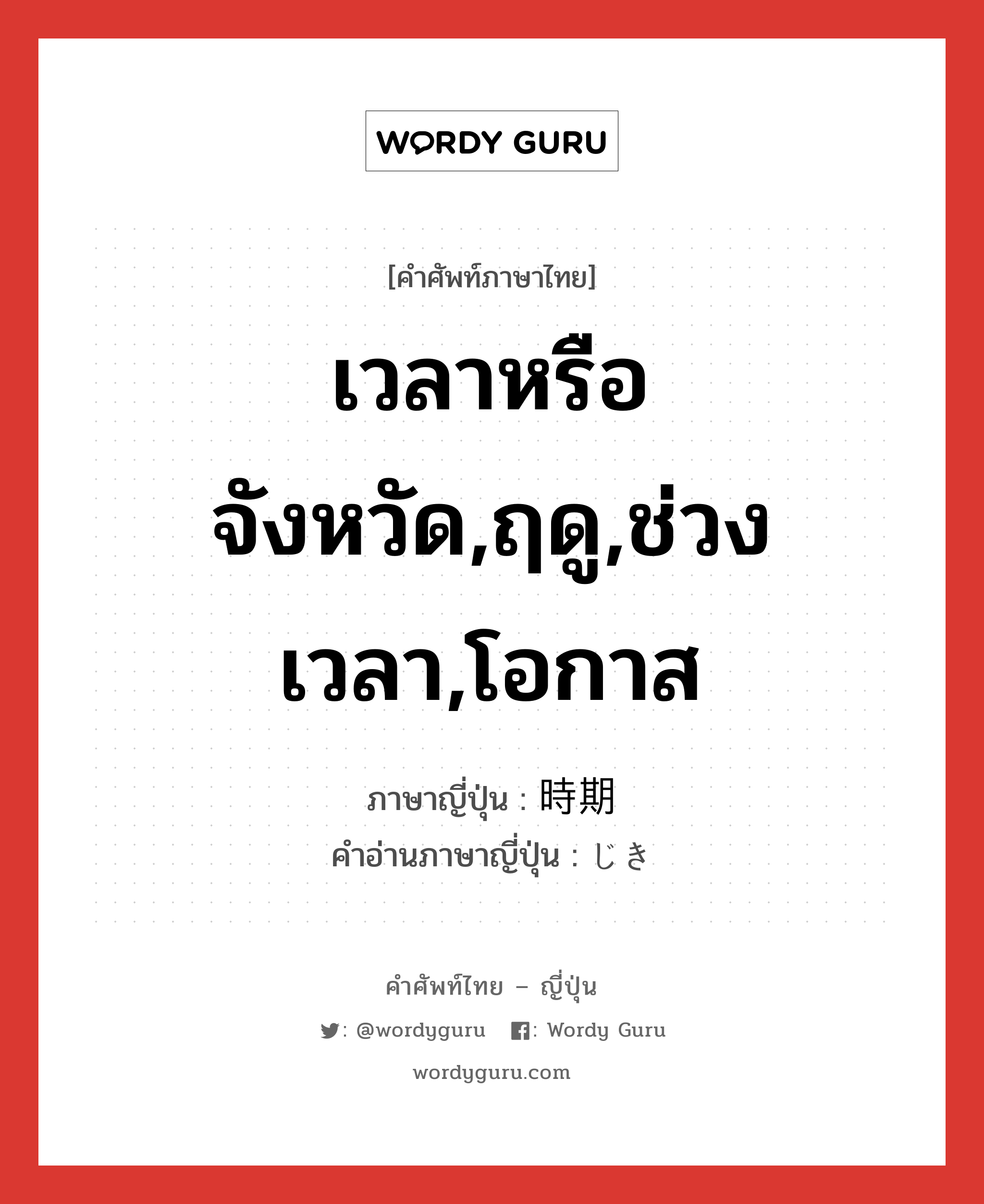 เวลาหรือจังหวัด,ฤดู,ช่วงเวลา,โอกาส ภาษาญี่ปุ่นคืออะไร, คำศัพท์ภาษาไทย - ญี่ปุ่น เวลาหรือจังหวัด,ฤดู,ช่วงเวลา,โอกาส ภาษาญี่ปุ่น 時期 คำอ่านภาษาญี่ปุ่น じき หมวด n-adv หมวด n-adv