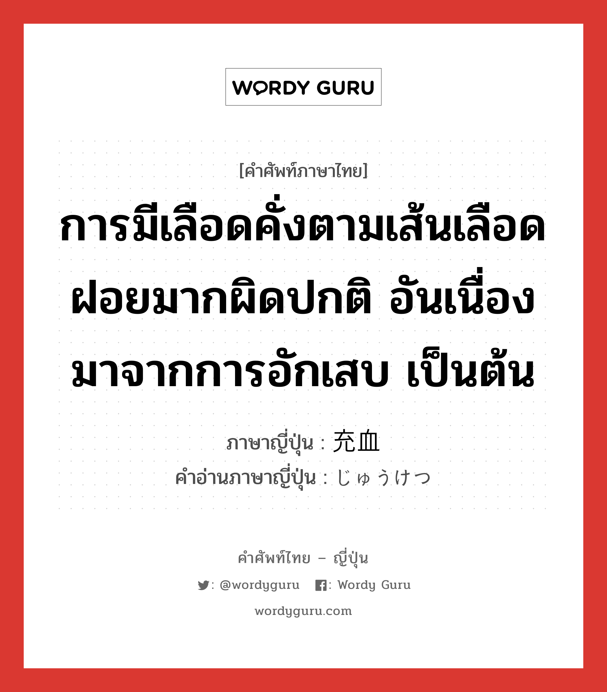 การมีเลือดคั่งตามเส้นเลือดฝอยมากผิดปกติ อันเนื่องมาจากการอักเสบ เป็นต้น ภาษาญี่ปุ่นคืออะไร, คำศัพท์ภาษาไทย - ญี่ปุ่น การมีเลือดคั่งตามเส้นเลือดฝอยมากผิดปกติ อันเนื่องมาจากการอักเสบ เป็นต้น ภาษาญี่ปุ่น 充血 คำอ่านภาษาญี่ปุ่น じゅうけつ หมวด n หมวด n