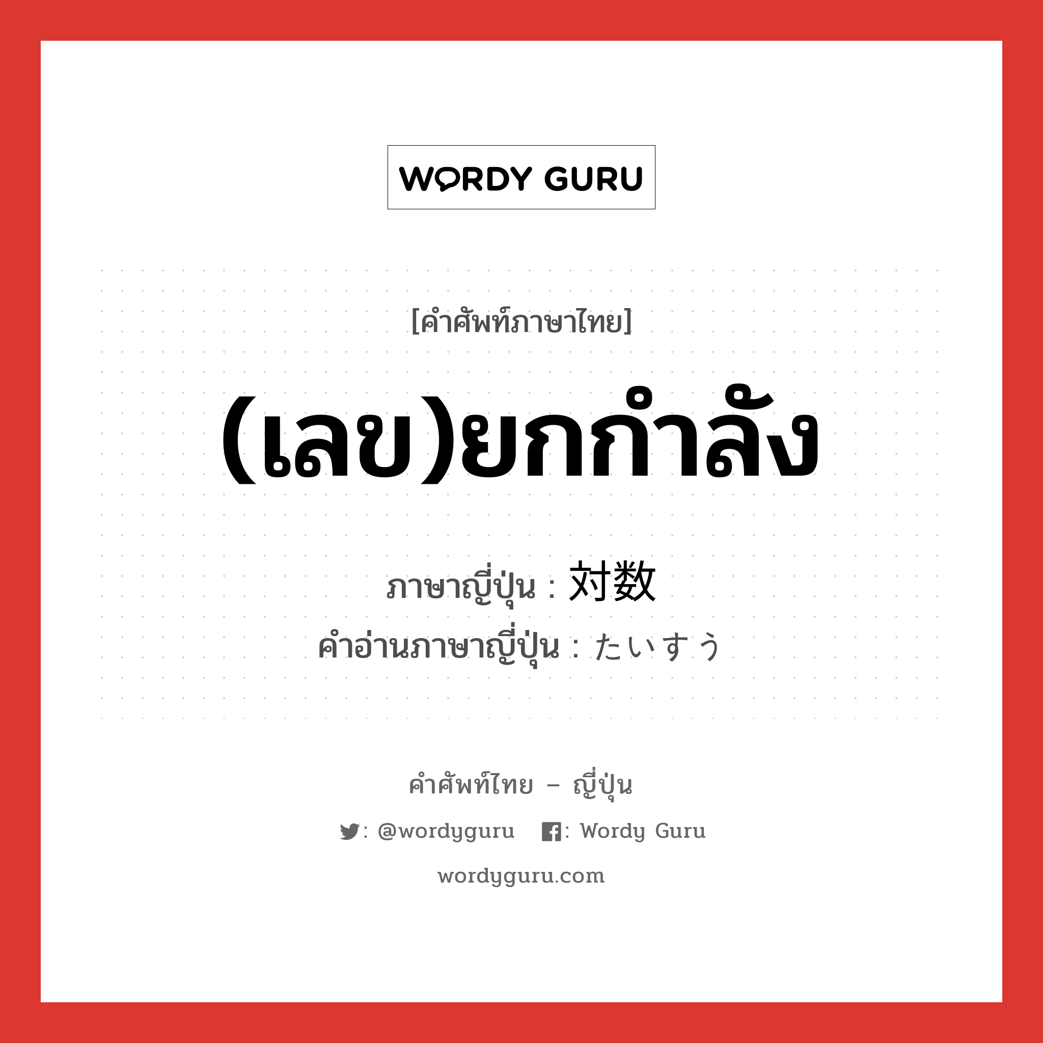 (เลข)ยกกำลัง ภาษาญี่ปุ่นคืออะไร, คำศัพท์ภาษาไทย - ญี่ปุ่น (เลข)ยกกำลัง ภาษาญี่ปุ่น 対数 คำอ่านภาษาญี่ปุ่น たいすう หมวด n หมวด n