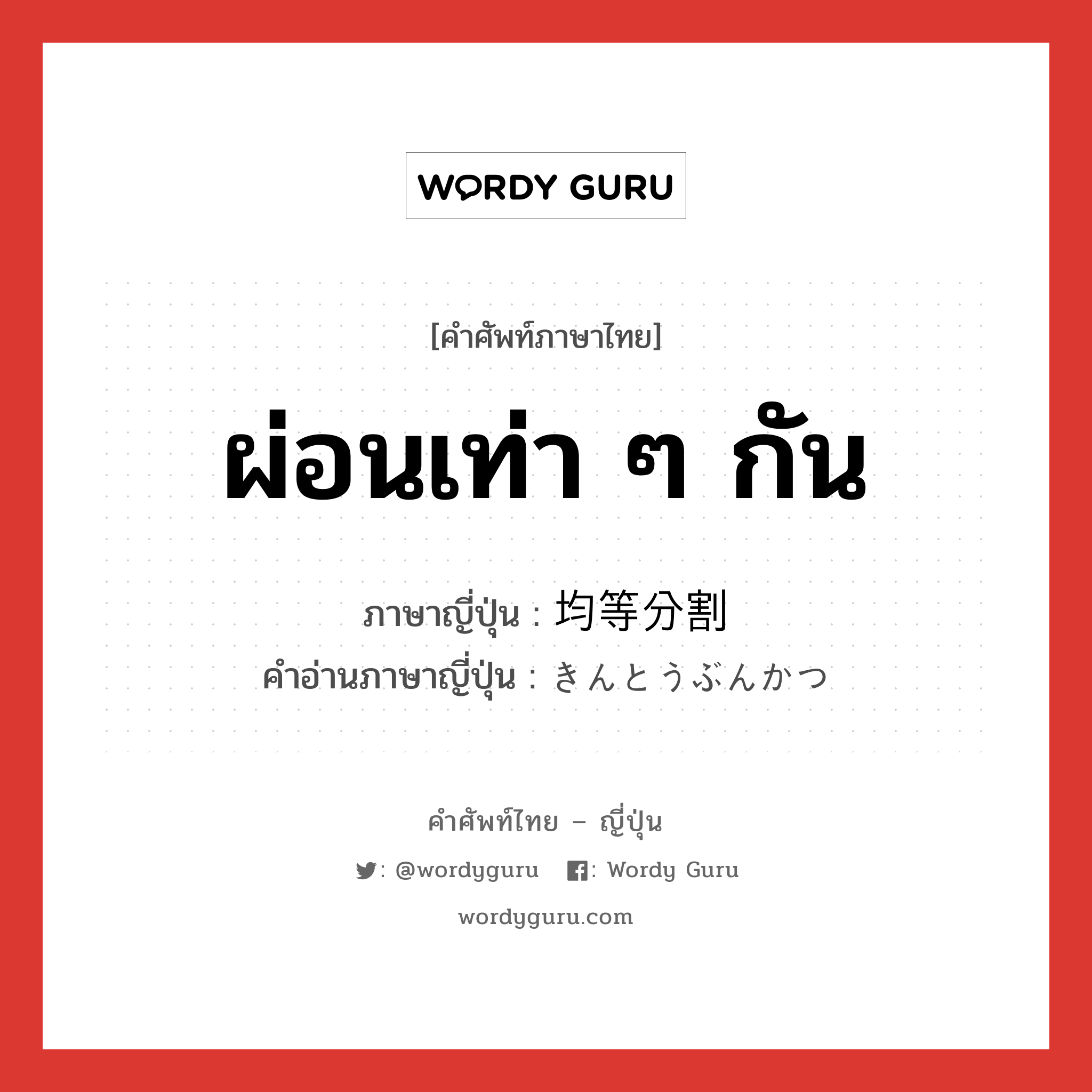 ผ่อนเท่า ๆ กัน ภาษาญี่ปุ่นคืออะไร, คำศัพท์ภาษาไทย - ญี่ปุ่น ผ่อนเท่า ๆ กัน ภาษาญี่ปุ่น 均等分割 คำอ่านภาษาญี่ปุ่น きんとうぶんかつ หมวด n หมวด n