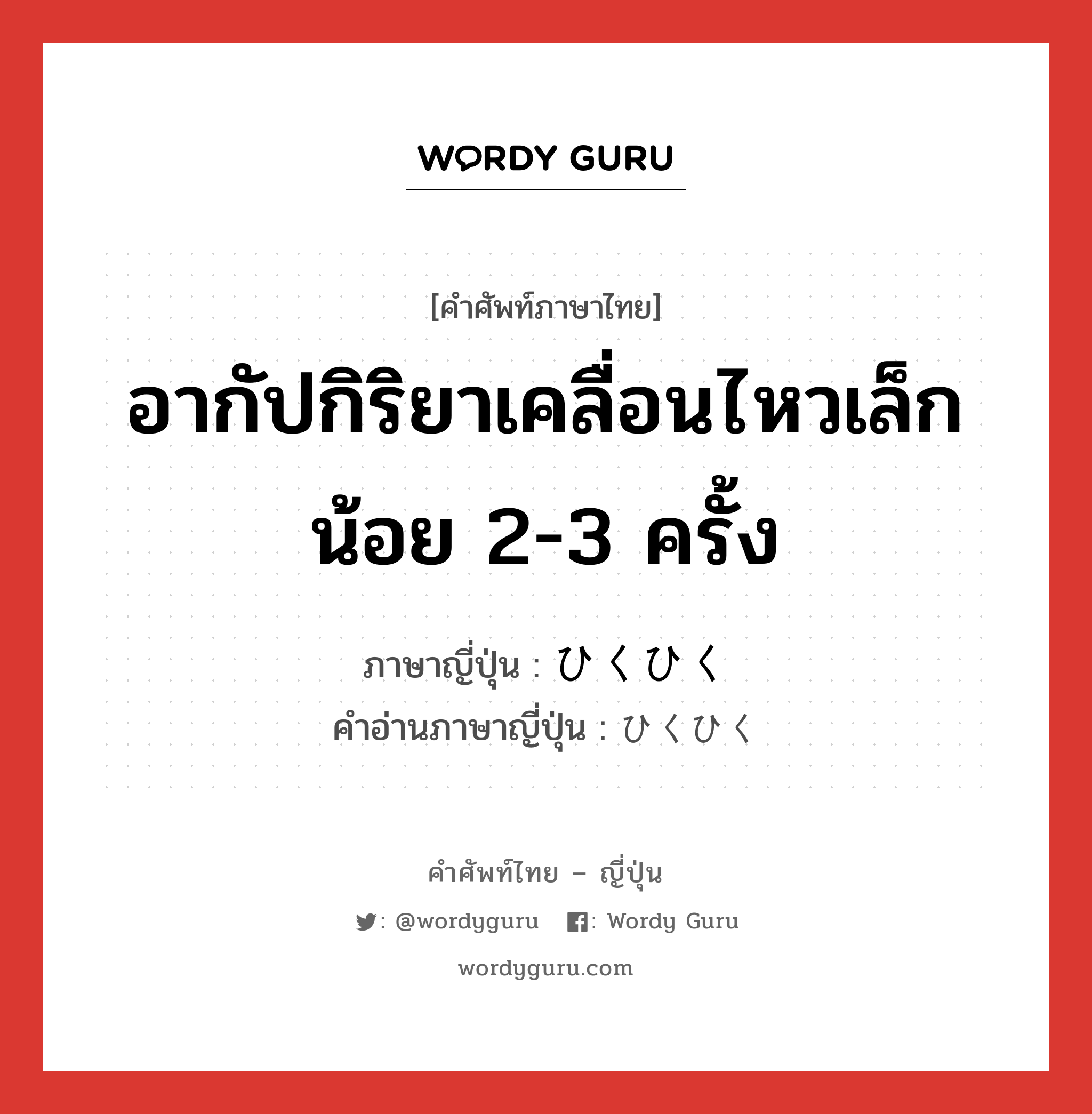 อากัปกิริยาเคลื่อนไหวเล็กน้อย 2-3 ครั้ง ภาษาญี่ปุ่นคืออะไร, คำศัพท์ภาษาไทย - ญี่ปุ่น อากัปกิริยาเคลื่อนไหวเล็กน้อย 2-3 ครั้ง ภาษาญี่ปุ่น ひくひく คำอ่านภาษาญี่ปุ่น ひくひく หมวด adv หมวด adv