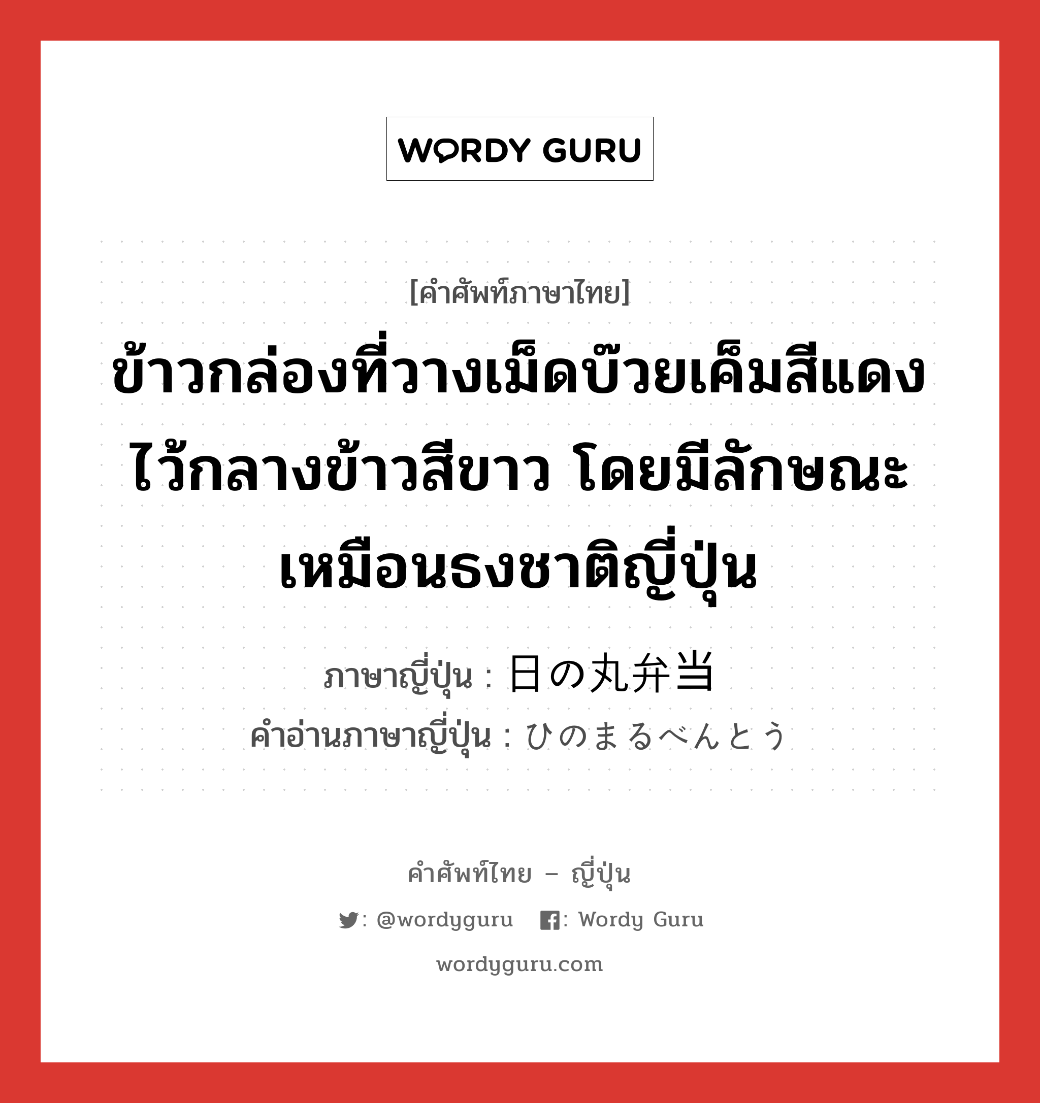 ข้าวกล่องที่วางเม็ดบ๊วยเค็มสีแดงไว้กลางข้าวสีขาว โดยมีลักษณะเหมือนธงชาติญี่ปุ่น ภาษาญี่ปุ่นคืออะไร, คำศัพท์ภาษาไทย - ญี่ปุ่น ข้าวกล่องที่วางเม็ดบ๊วยเค็มสีแดงไว้กลางข้าวสีขาว โดยมีลักษณะเหมือนธงชาติญี่ปุ่น ภาษาญี่ปุ่น 日の丸弁当 คำอ่านภาษาญี่ปุ่น ひのまるべんとう หมวด n หมวด n