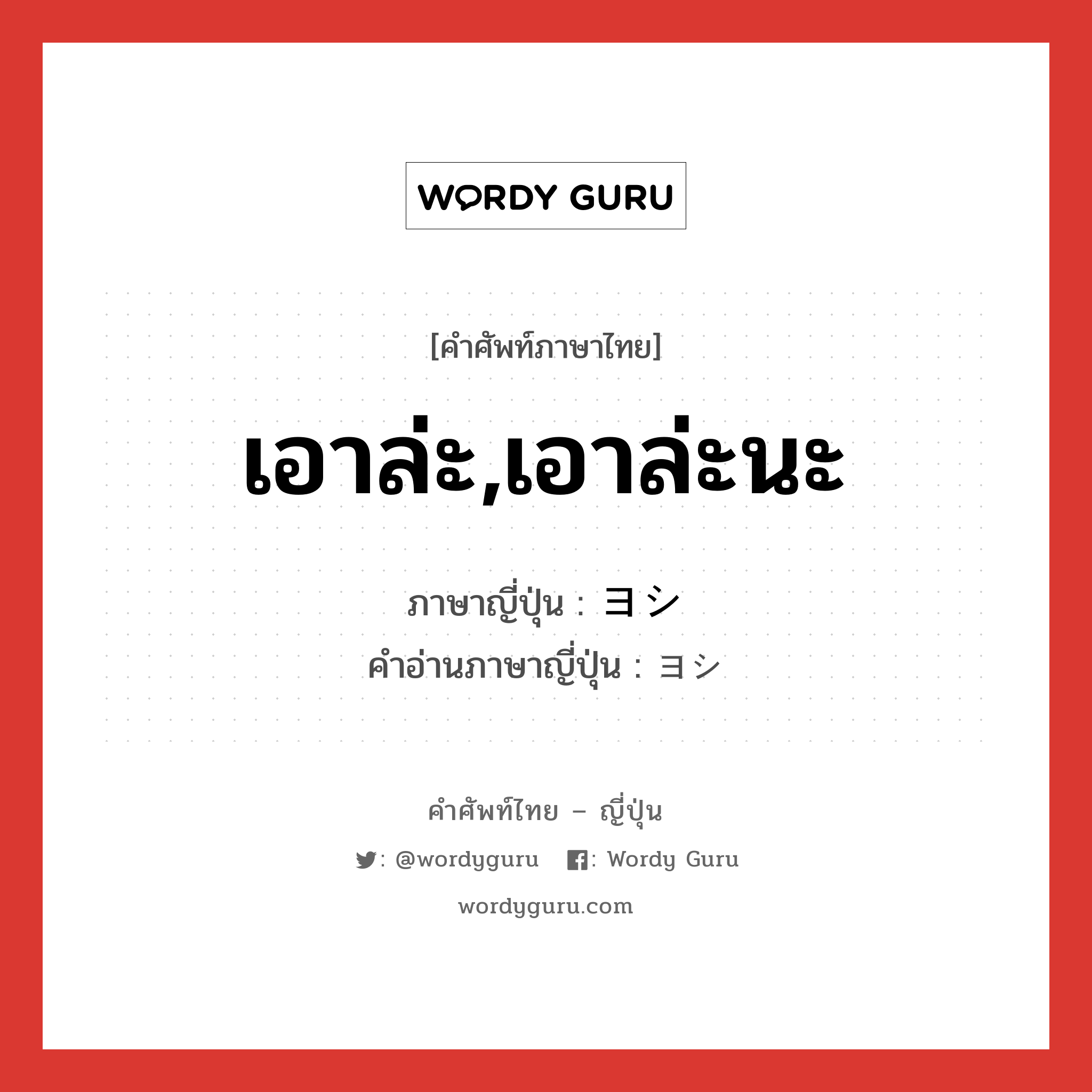 เอาล่ะ,เอาล่ะนะ ภาษาญี่ปุ่นคืออะไร, คำศัพท์ภาษาไทย - ญี่ปุ่น เอาล่ะ,เอาล่ะนะ ภาษาญี่ปุ่น ヨシ คำอ่านภาษาญี่ปุ่น ヨシ หมวด n หมวด n