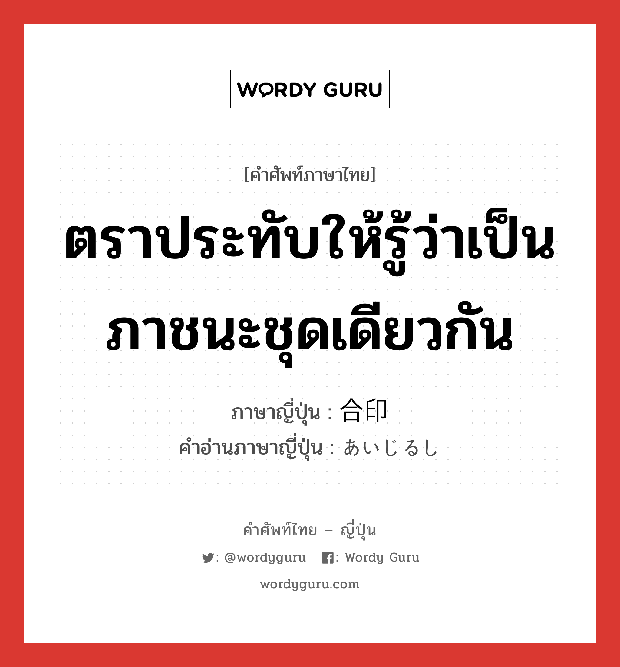 ตราประทับให้รู้ว่าเป็นภาชนะชุดเดียวกัน ภาษาญี่ปุ่นคืออะไร, คำศัพท์ภาษาไทย - ญี่ปุ่น ตราประทับให้รู้ว่าเป็นภาชนะชุดเดียวกัน ภาษาญี่ปุ่น 合印 คำอ่านภาษาญี่ปุ่น あいじるし หมวด n หมวด n