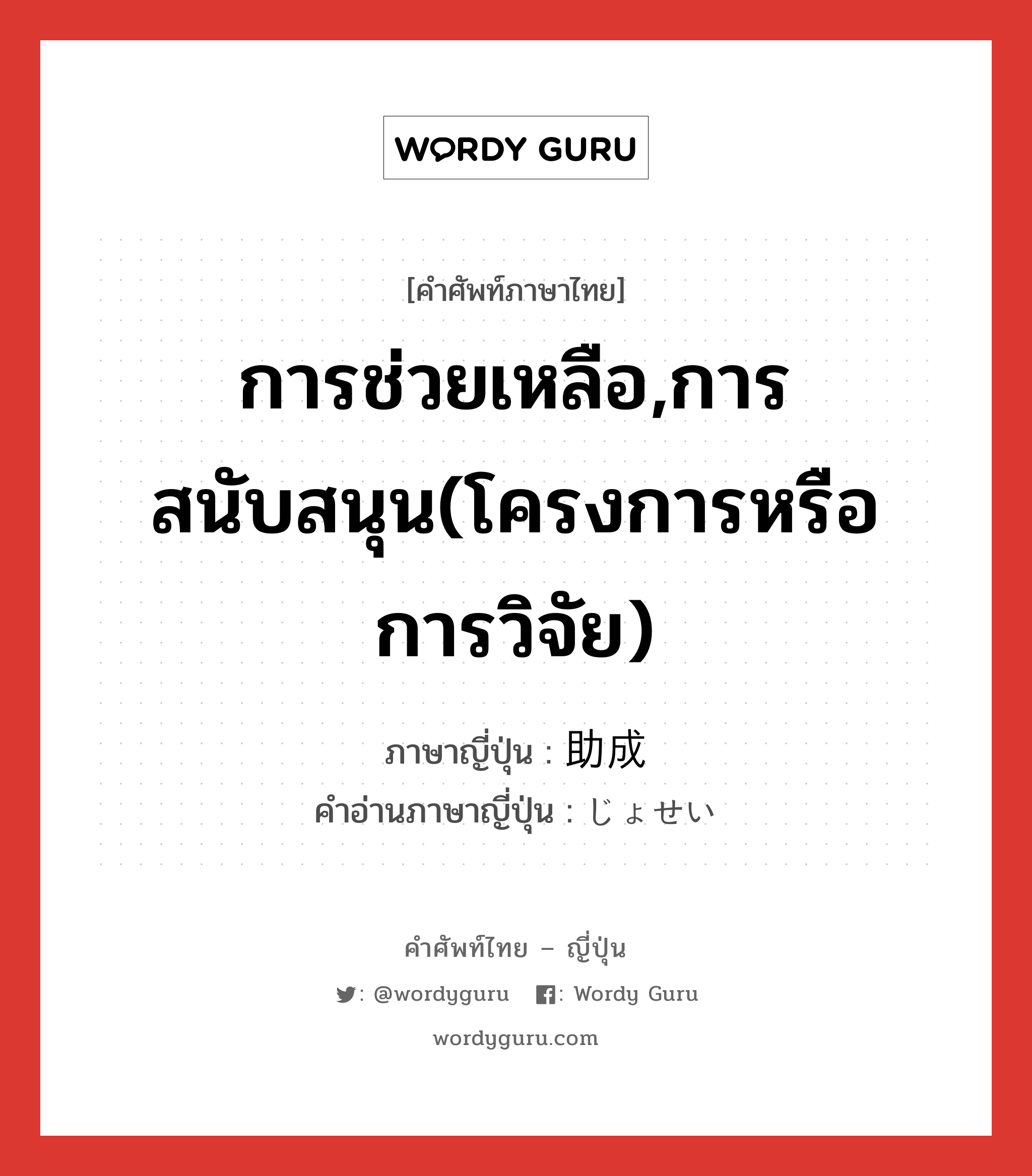 การช่วยเหลือ,การสนับสนุน(โครงการหรือการวิจัย) ภาษาญี่ปุ่นคืออะไร, คำศัพท์ภาษาไทย - ญี่ปุ่น การช่วยเหลือ,การสนับสนุน(โครงการหรือการวิจัย) ภาษาญี่ปุ่น 助成 คำอ่านภาษาญี่ปุ่น じょせい หมวด n หมวด n