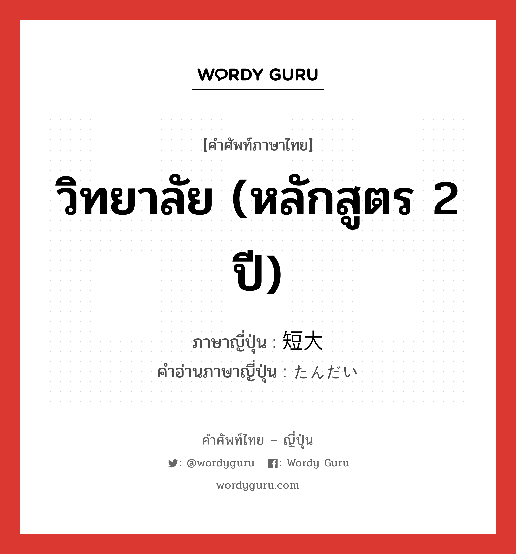 วิทยาลัย (หลักสูตร 2 ปี) ภาษาญี่ปุ่นคืออะไร, คำศัพท์ภาษาไทย - ญี่ปุ่น วิทยาลัย (หลักสูตร 2 ปี) ภาษาญี่ปุ่น 短大 คำอ่านภาษาญี่ปุ่น たんだい หมวด n หมวด n