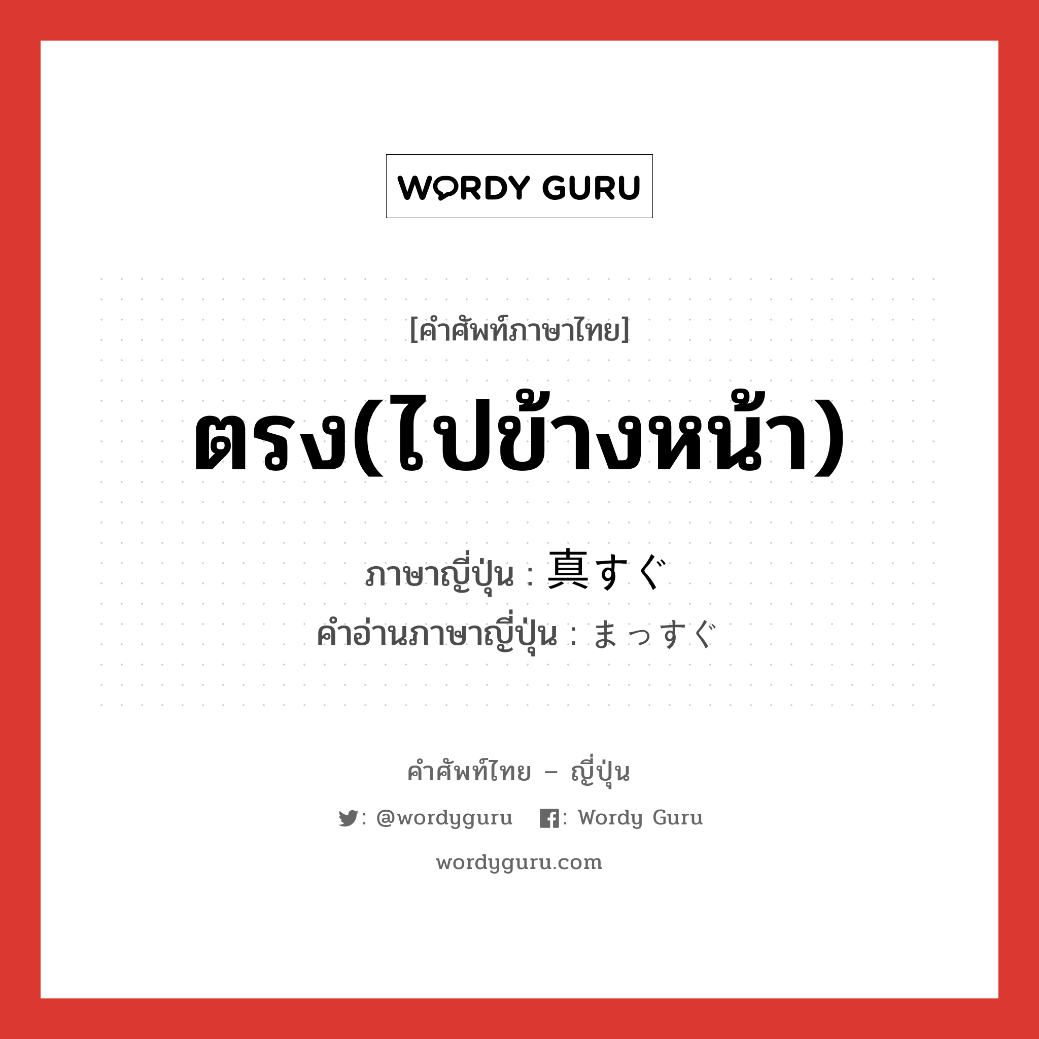 ตรง(ไปข้างหน้า) ภาษาญี่ปุ่นคืออะไร, คำศัพท์ภาษาไทย - ญี่ปุ่น ตรง(ไปข้างหน้า) ภาษาญี่ปุ่น 真すぐ คำอ่านภาษาญี่ปุ่น まっすぐ หมวด adj-na หมวด adj-na