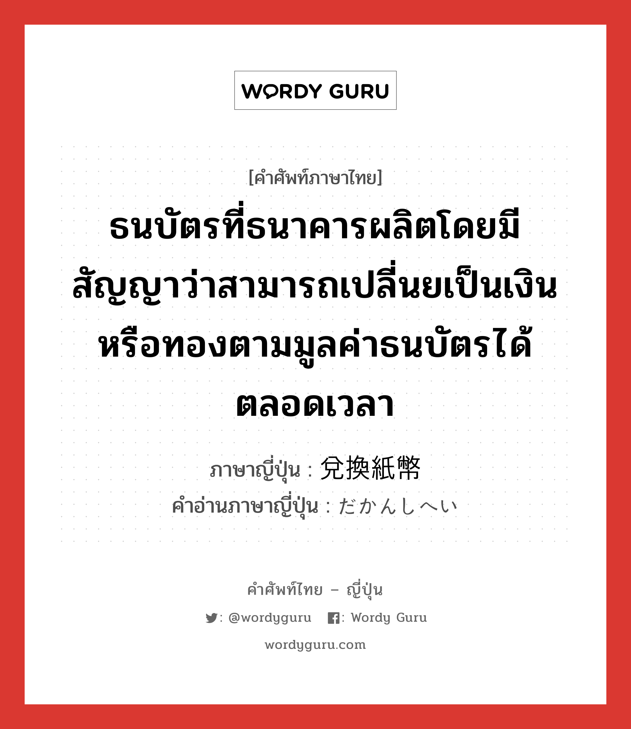 ธนบัตรที่ธนาคารผลิตโดยมีสัญญาว่าสามารถเปลี่นยเป็นเงินหรือทองตามมูลค่าธนบัตรได้ตลอดเวลา ภาษาญี่ปุ่นคืออะไร, คำศัพท์ภาษาไทย - ญี่ปุ่น ธนบัตรที่ธนาคารผลิตโดยมีสัญญาว่าสามารถเปลี่นยเป็นเงินหรือทองตามมูลค่าธนบัตรได้ตลอดเวลา ภาษาญี่ปุ่น 兌換紙幣 คำอ่านภาษาญี่ปุ่น だかんしへい หมวด n หมวด n