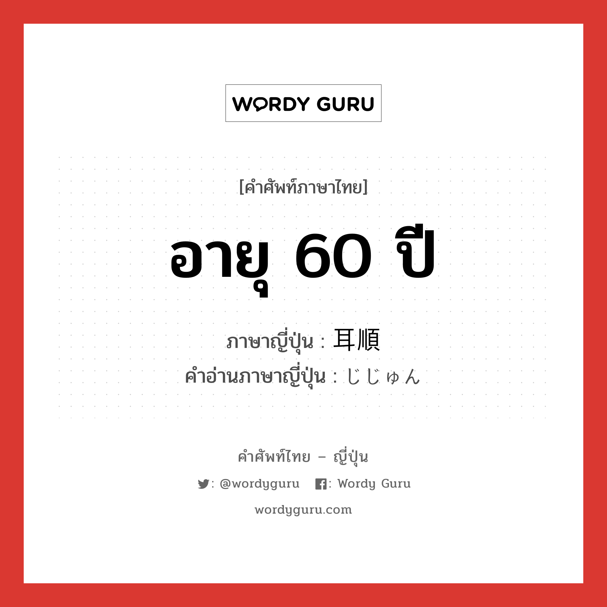 อายุ 60 ปี ภาษาญี่ปุ่นคืออะไร, คำศัพท์ภาษาไทย - ญี่ปุ่น อายุ 60 ปี ภาษาญี่ปุ่น 耳順 คำอ่านภาษาญี่ปุ่น じじゅん หมวด n หมวด n