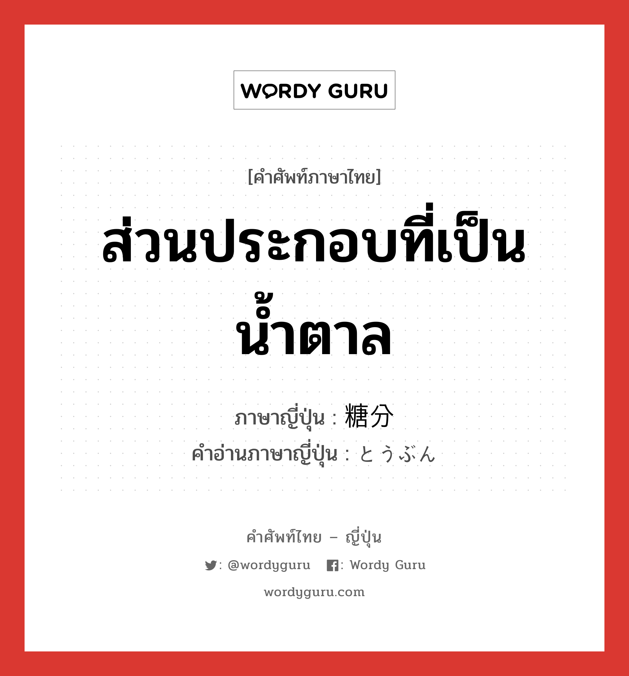 ส่วนประกอบที่เป็นน้ำตาล ภาษาญี่ปุ่นคืออะไร, คำศัพท์ภาษาไทย - ญี่ปุ่น ส่วนประกอบที่เป็นน้ำตาล ภาษาญี่ปุ่น 糖分 คำอ่านภาษาญี่ปุ่น とうぶん หมวด n หมวด n