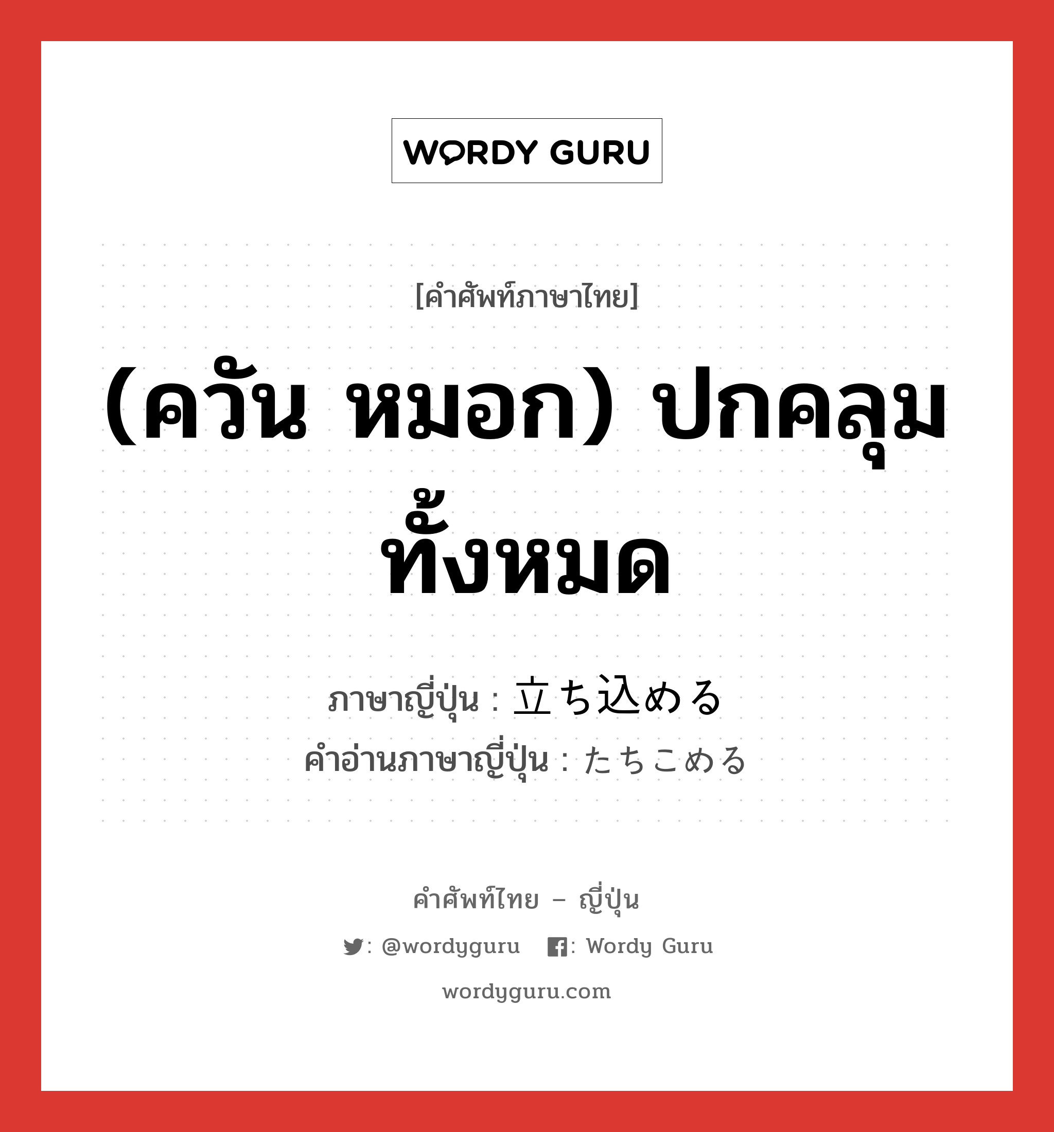 (ควัน หมอก) ปกคลุมทั้งหมด ภาษาญี่ปุ่นคืออะไร, คำศัพท์ภาษาไทย - ญี่ปุ่น (ควัน หมอก) ปกคลุมทั้งหมด ภาษาญี่ปุ่น 立ち込める คำอ่านภาษาญี่ปุ่น たちこめる หมวด v1 หมวด v1