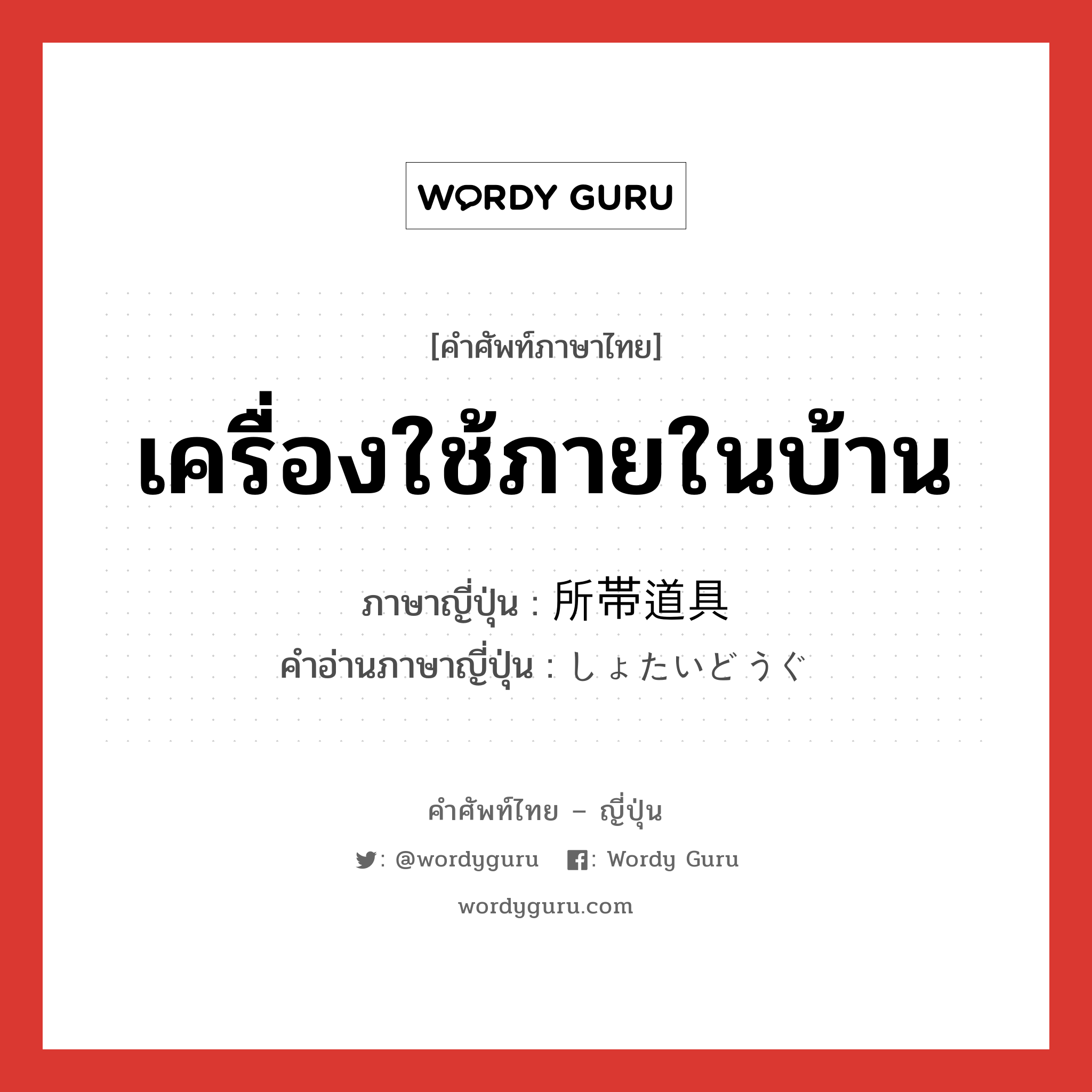 เครื่องใช้ภายในบ้าน ภาษาญี่ปุ่นคืออะไร, คำศัพท์ภาษาไทย - ญี่ปุ่น เครื่องใช้ภายในบ้าน ภาษาญี่ปุ่น 所帯道具 คำอ่านภาษาญี่ปุ่น しょたいどうぐ หมวด n หมวด n