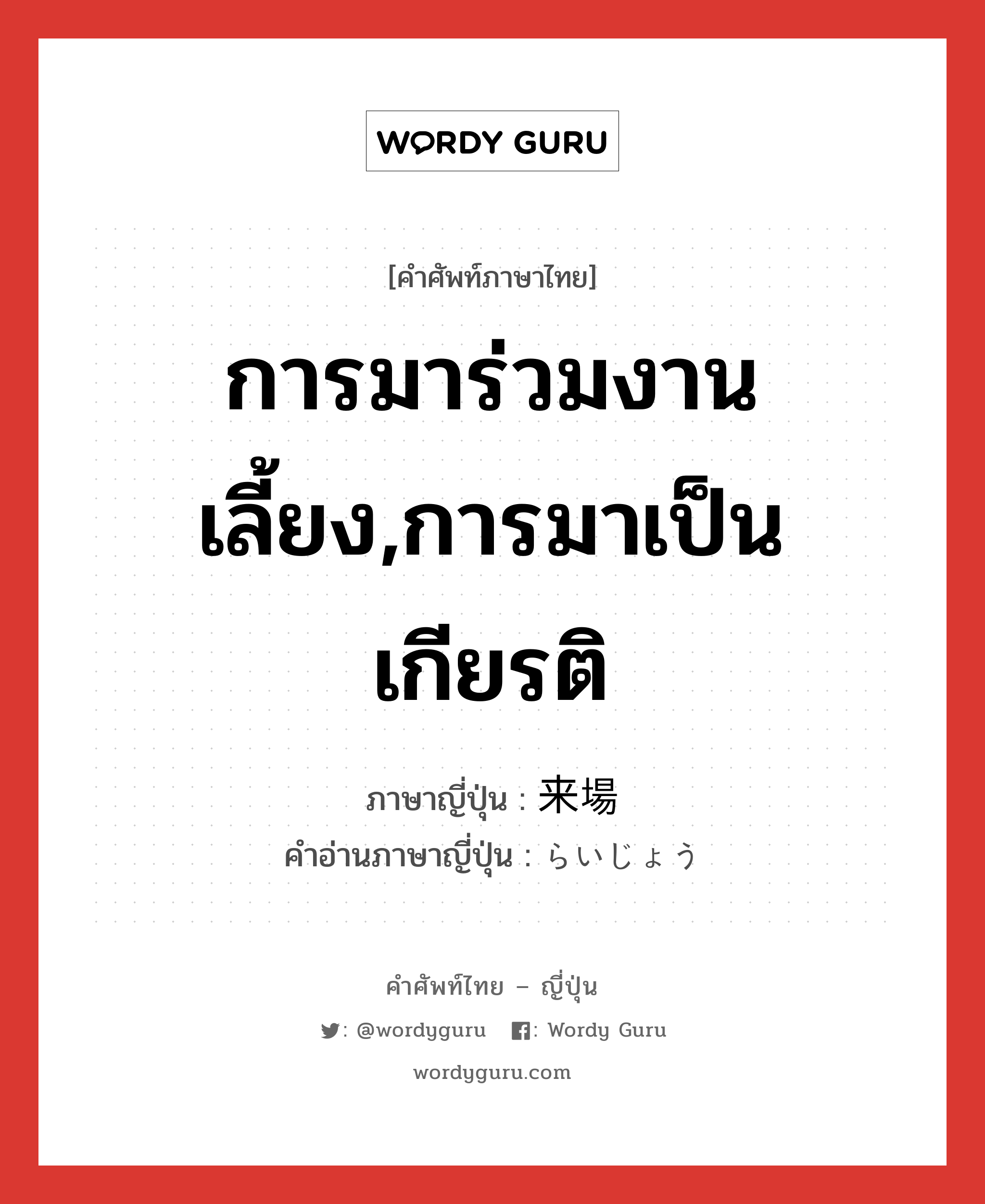 การมาร่วมงานเลี้ยง,การมาเป็นเกียรติ ภาษาญี่ปุ่นคืออะไร, คำศัพท์ภาษาไทย - ญี่ปุ่น การมาร่วมงานเลี้ยง,การมาเป็นเกียรติ ภาษาญี่ปุ่น 来場 คำอ่านภาษาญี่ปุ่น らいじょう หมวด n หมวด n