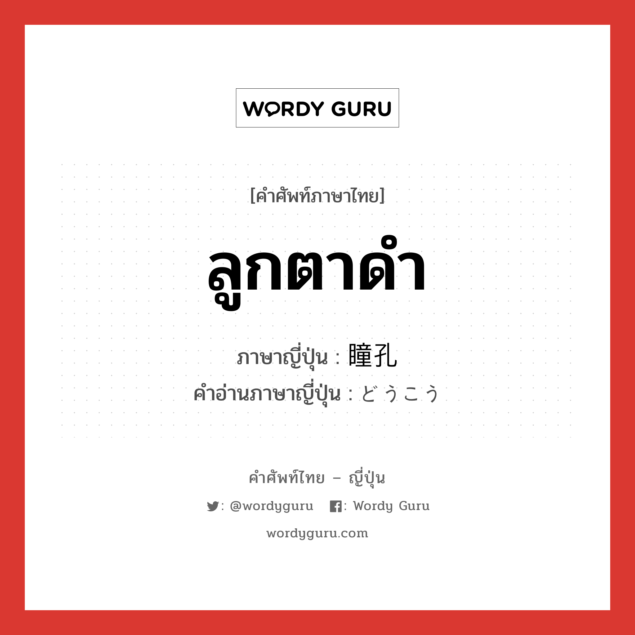 ลูกตาดำ ภาษาญี่ปุ่นคืออะไร, คำศัพท์ภาษาไทย - ญี่ปุ่น ลูกตาดำ ภาษาญี่ปุ่น 瞳孔 คำอ่านภาษาญี่ปุ่น どうこう หมวด adj-na หมวด adj-na