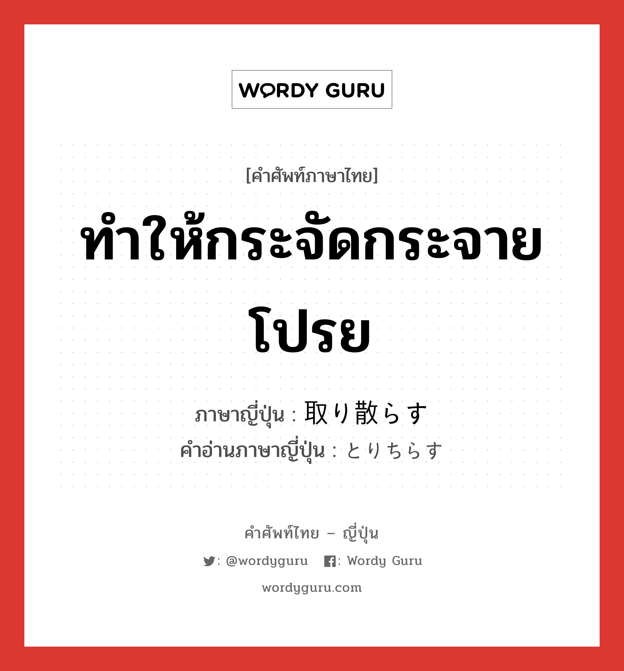 ทำให้กระจัดกระจาย โปรย ภาษาญี่ปุ่นคืออะไร, คำศัพท์ภาษาไทย - ญี่ปุ่น ทำให้กระจัดกระจาย โปรย ภาษาญี่ปุ่น 取り散らす คำอ่านภาษาญี่ปุ่น とりちらす หมวด v5s หมวด v5s