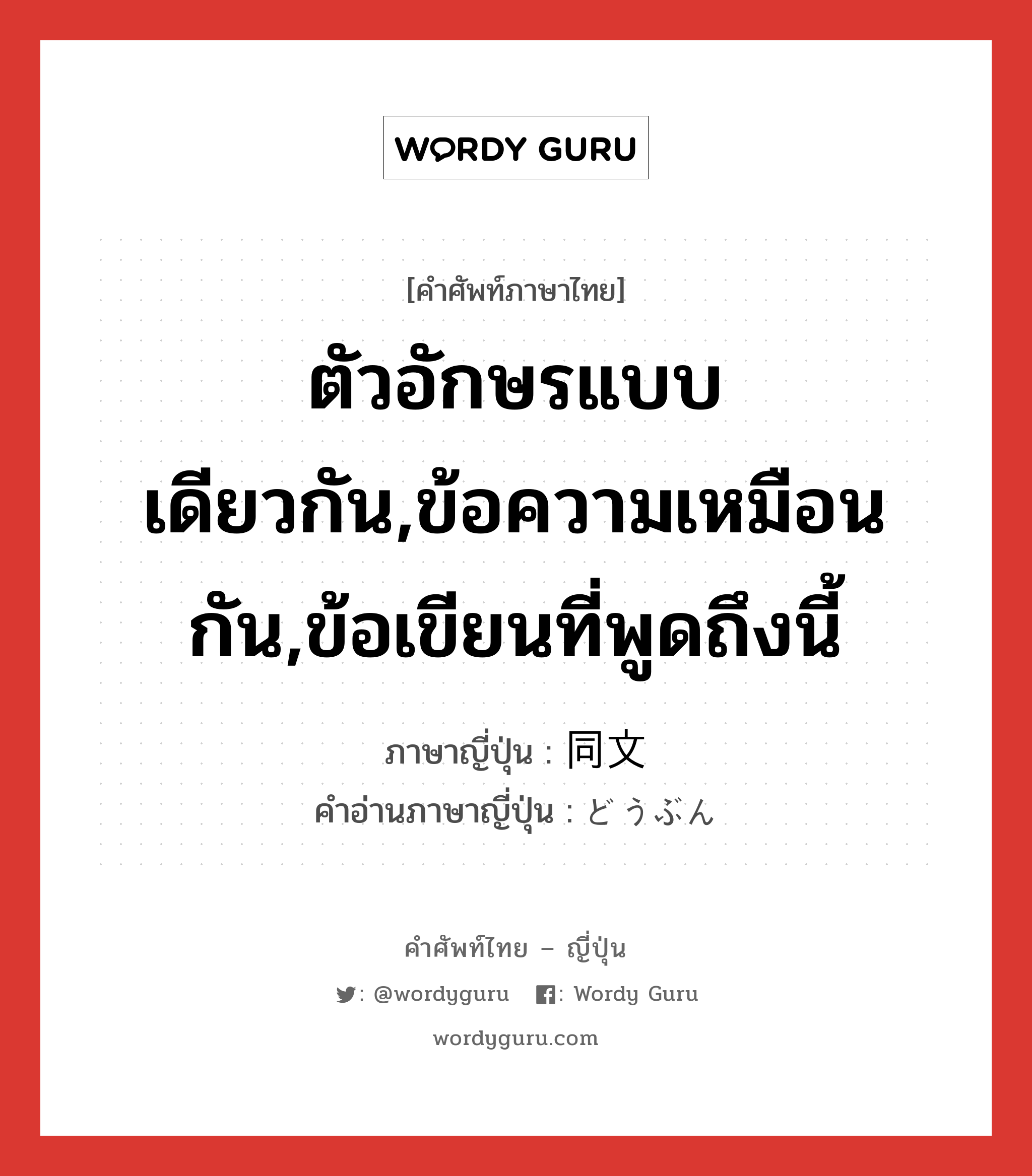 ตัวอักษรแบบเดียวกัน,ข้อความเหมือนกัน,ข้อเขียนที่พูดถึงนี้ ภาษาญี่ปุ่นคืออะไร, คำศัพท์ภาษาไทย - ญี่ปุ่น ตัวอักษรแบบเดียวกัน,ข้อความเหมือนกัน,ข้อเขียนที่พูดถึงนี้ ภาษาญี่ปุ่น 同文 คำอ่านภาษาญี่ปุ่น どうぶん หมวด n หมวด n