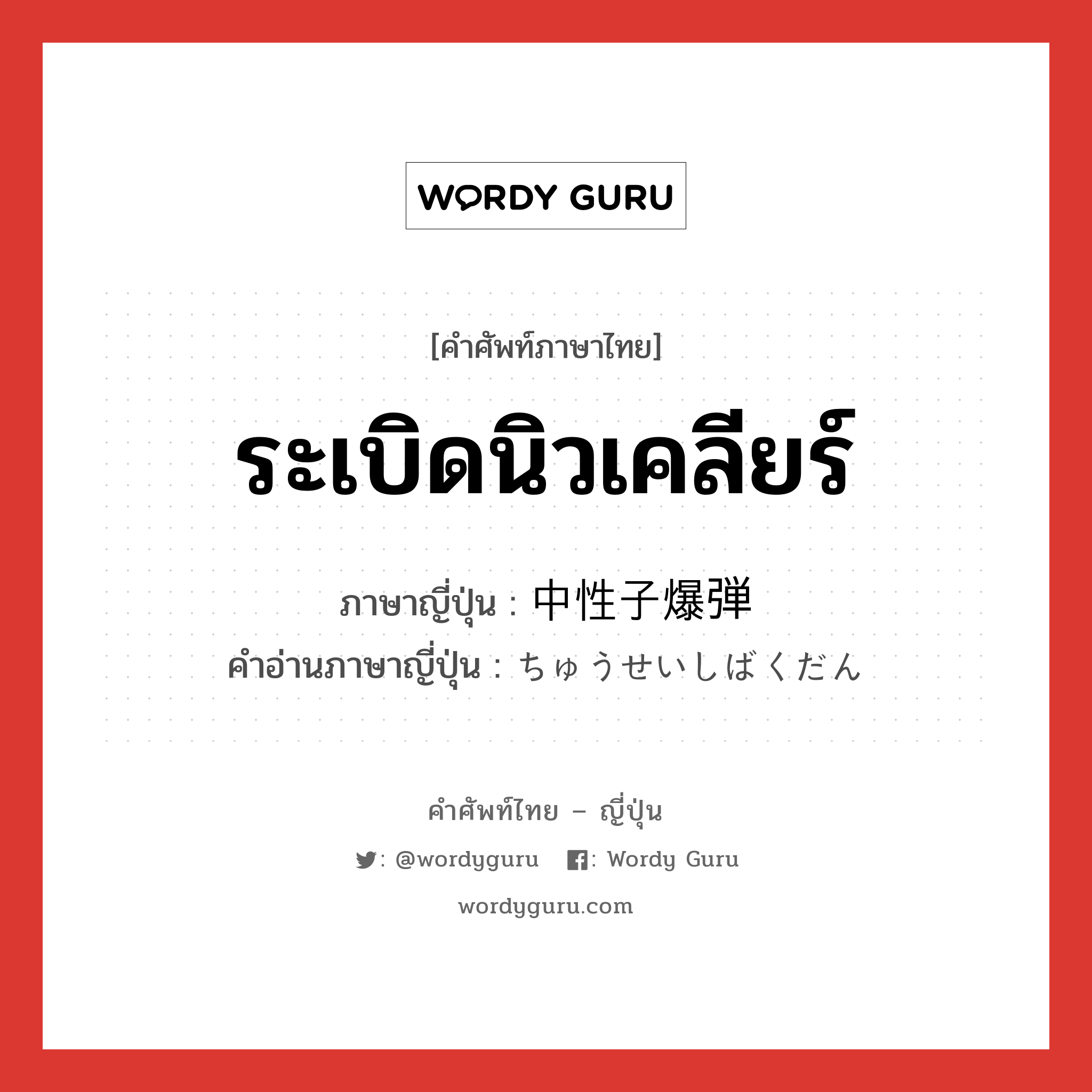 ระเบิดนิวเคลียร์ ภาษาญี่ปุ่นคืออะไร, คำศัพท์ภาษาไทย - ญี่ปุ่น ระเบิดนิวเคลียร์ ภาษาญี่ปุ่น 中性子爆弾 คำอ่านภาษาญี่ปุ่น ちゅうせいしばくだん หมวด n หมวด n