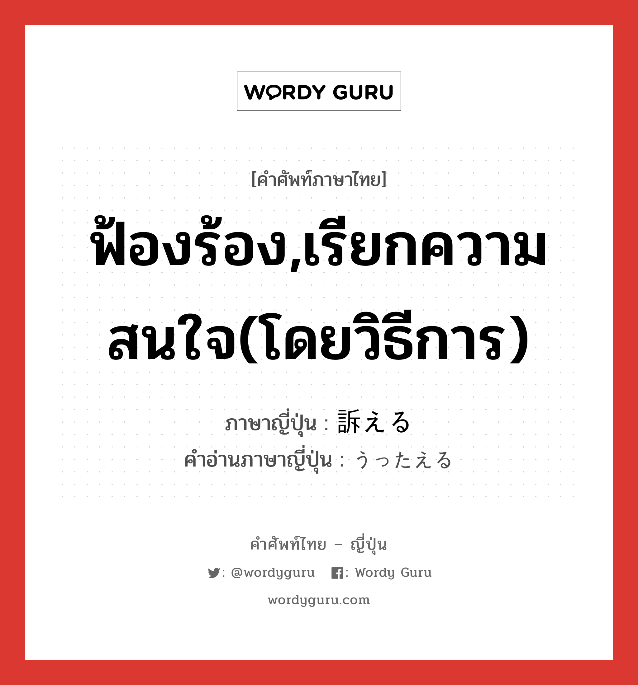 ฟ้องร้อง,เรียกความสนใจ(โดยวิธีการ) ภาษาญี่ปุ่นคืออะไร, คำศัพท์ภาษาไทย - ญี่ปุ่น ฟ้องร้อง,เรียกความสนใจ(โดยวิธีการ) ภาษาญี่ปุ่น 訴える คำอ่านภาษาญี่ปุ่น うったえる หมวด v1 หมวด v1