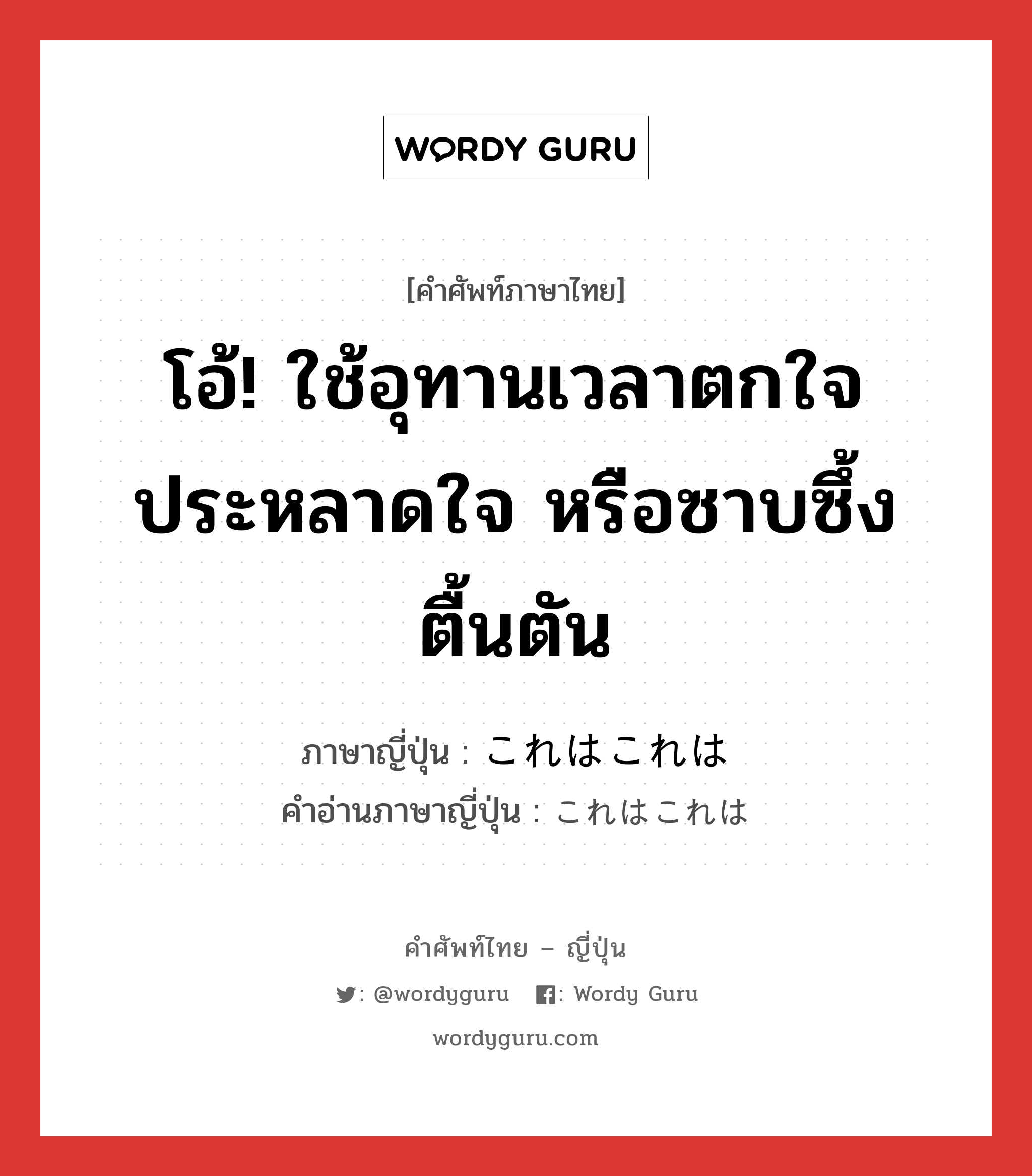 โอ้! ใช้อุทานเวลาตกใจ ประหลาดใจ หรือซาบซึ้งตื้นตัน ภาษาญี่ปุ่นคืออะไร, คำศัพท์ภาษาไทย - ญี่ปุ่น โอ้! ใช้อุทานเวลาตกใจ ประหลาดใจ หรือซาบซึ้งตื้นตัน ภาษาญี่ปุ่น これはこれは คำอ่านภาษาญี่ปุ่น これはこれは หมวด int หมวด int