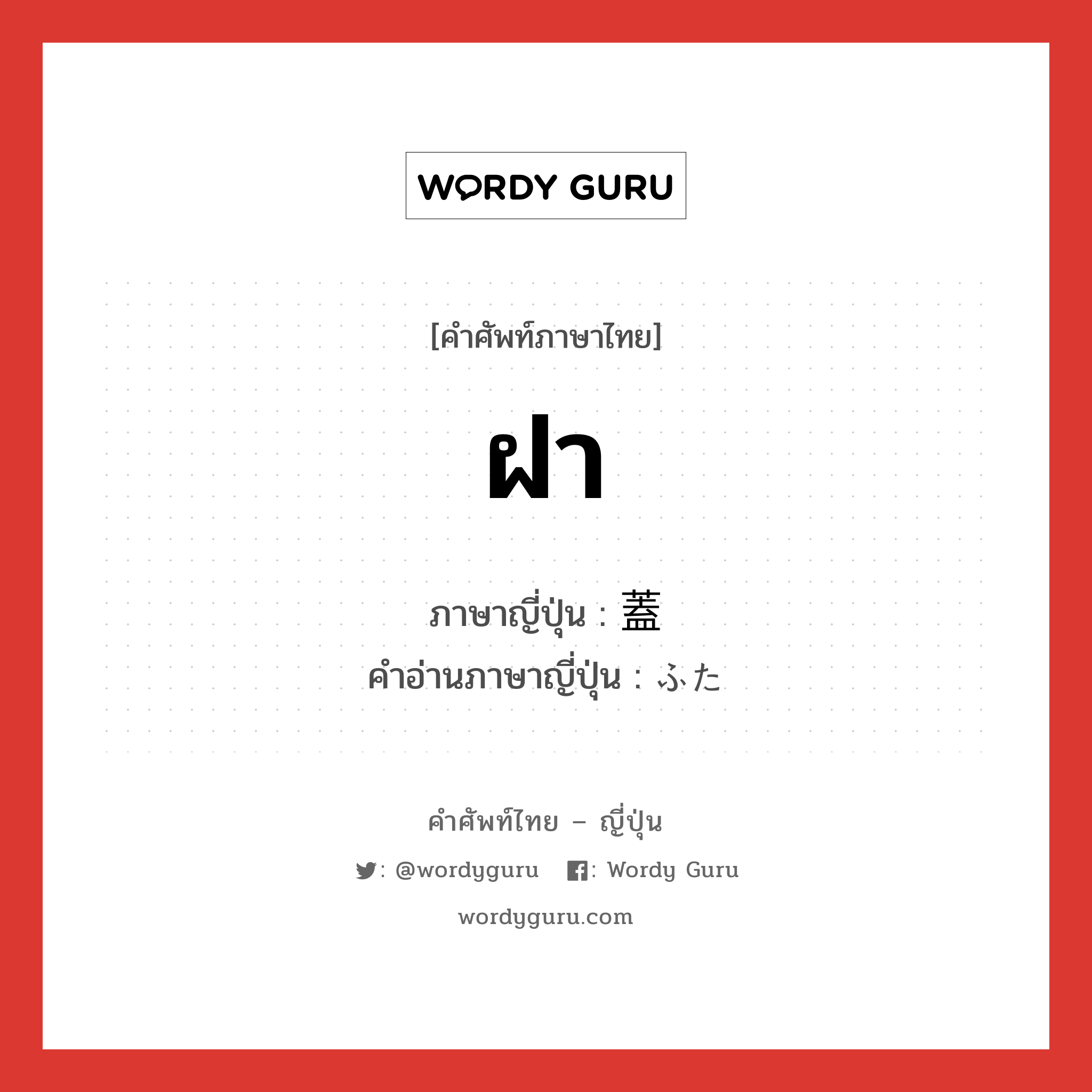 ฝา ภาษาญี่ปุ่นคืออะไร, คำศัพท์ภาษาไทย - ญี่ปุ่น ฝา ภาษาญี่ปุ่น 蓋 คำอ่านภาษาญี่ปุ่น ふた หมวด n หมวด n