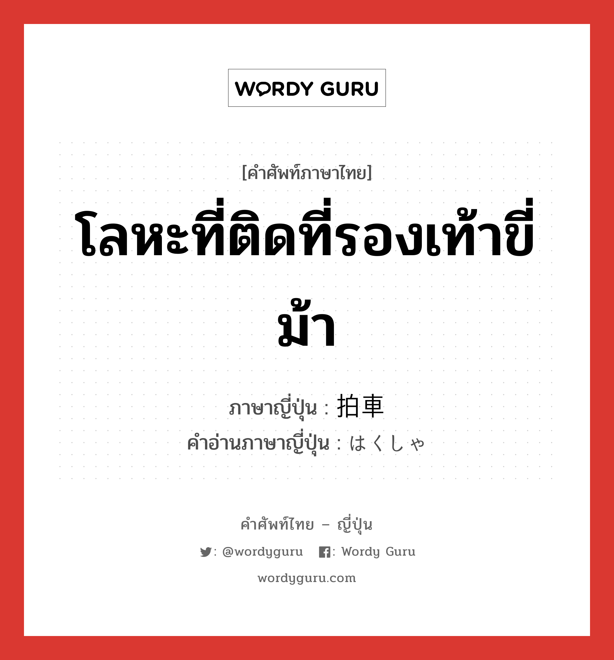 โลหะที่ติดที่รองเท้าขี่ม้า ภาษาญี่ปุ่นคืออะไร, คำศัพท์ภาษาไทย - ญี่ปุ่น โลหะที่ติดที่รองเท้าขี่ม้า ภาษาญี่ปุ่น 拍車 คำอ่านภาษาญี่ปุ่น はくしゃ หมวด n หมวด n