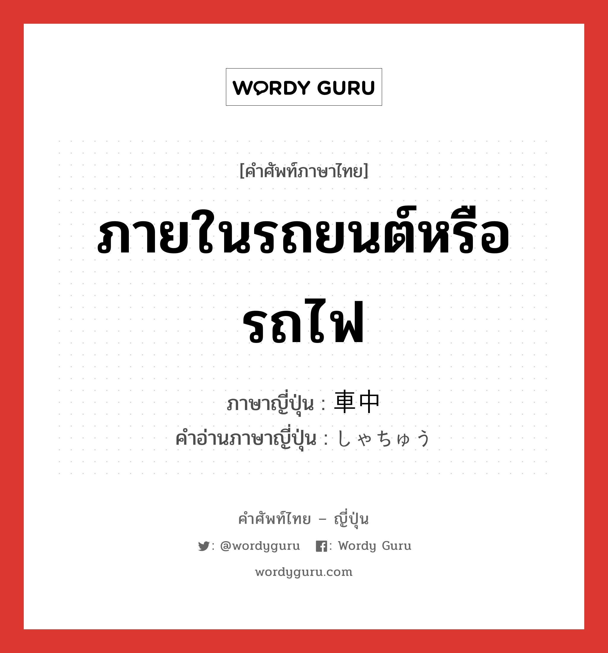 ภายในรถยนต์หรือรถไฟ ภาษาญี่ปุ่นคืออะไร, คำศัพท์ภาษาไทย - ญี่ปุ่น ภายในรถยนต์หรือรถไฟ ภาษาญี่ปุ่น 車中 คำอ่านภาษาญี่ปุ่น しゃちゅう หมวด n-adv หมวด n-adv