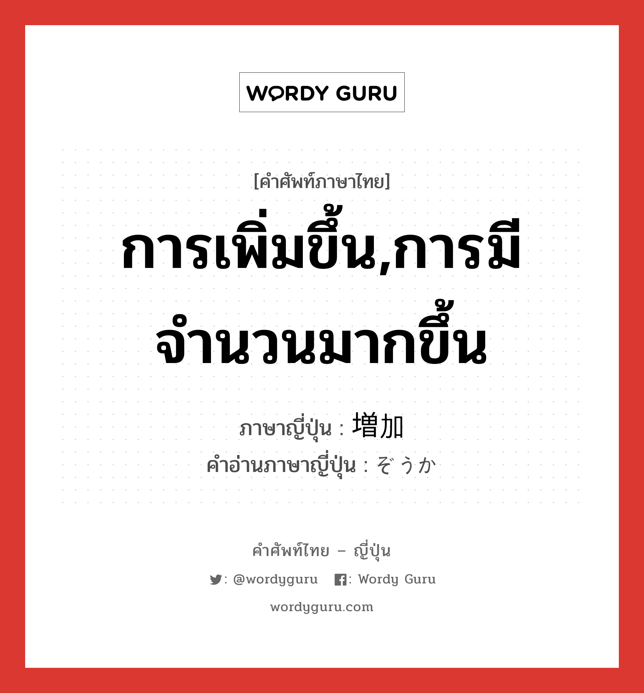 การเพิ่มขึ้น,การมีจำนวนมากขึ้น ภาษาญี่ปุ่นคืออะไร, คำศัพท์ภาษาไทย - ญี่ปุ่น การเพิ่มขึ้น,การมีจำนวนมากขึ้น ภาษาญี่ปุ่น 増加 คำอ่านภาษาญี่ปุ่น ぞうか หมวด n หมวด n