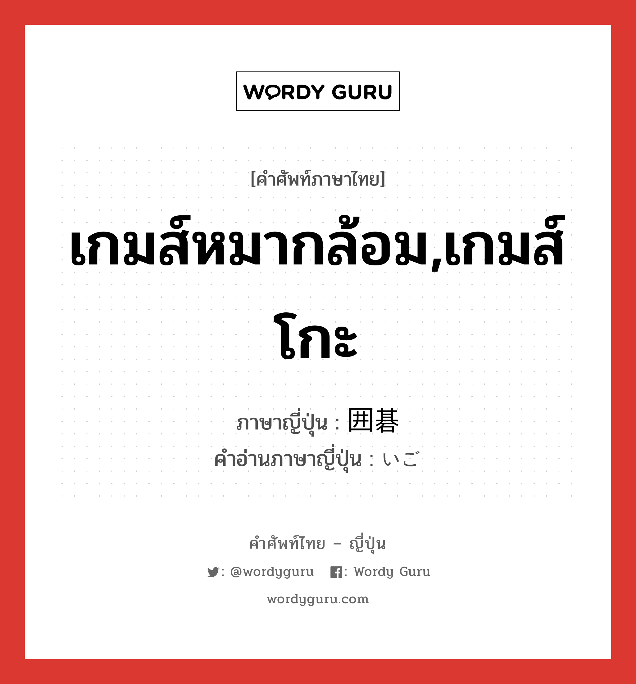 เกมส์หมากล้อม,เกมส์โกะ ภาษาญี่ปุ่นคืออะไร, คำศัพท์ภาษาไทย - ญี่ปุ่น เกมส์หมากล้อม,เกมส์โกะ ภาษาญี่ปุ่น 囲碁 คำอ่านภาษาญี่ปุ่น いご หมวด n หมวด n