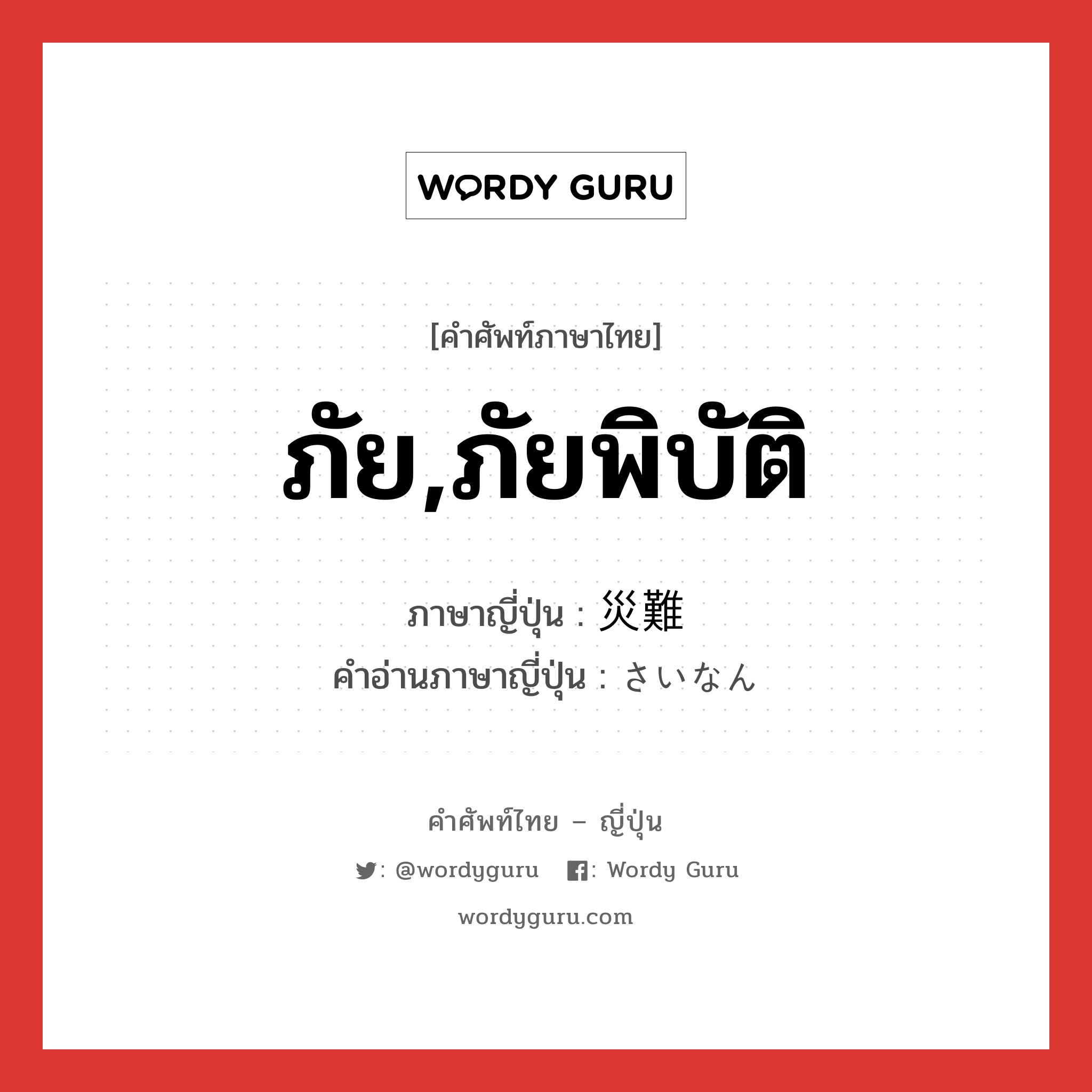 ภัย,ภัยพิบัติ ภาษาญี่ปุ่นคืออะไร, คำศัพท์ภาษาไทย - ญี่ปุ่น ภัย,ภัยพิบัติ ภาษาญี่ปุ่น 災難 คำอ่านภาษาญี่ปุ่น さいなん หมวด n หมวด n