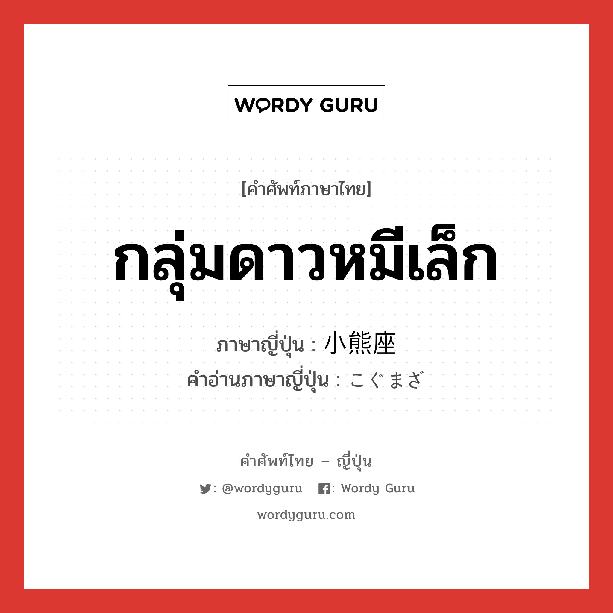 กลุ่มดาวหมีเล็ก ภาษาญี่ปุ่นคืออะไร, คำศัพท์ภาษาไทย - ญี่ปุ่น กลุ่มดาวหมีเล็ก ภาษาญี่ปุ่น 小熊座 คำอ่านภาษาญี่ปุ่น こぐまざ หมวด n หมวด n