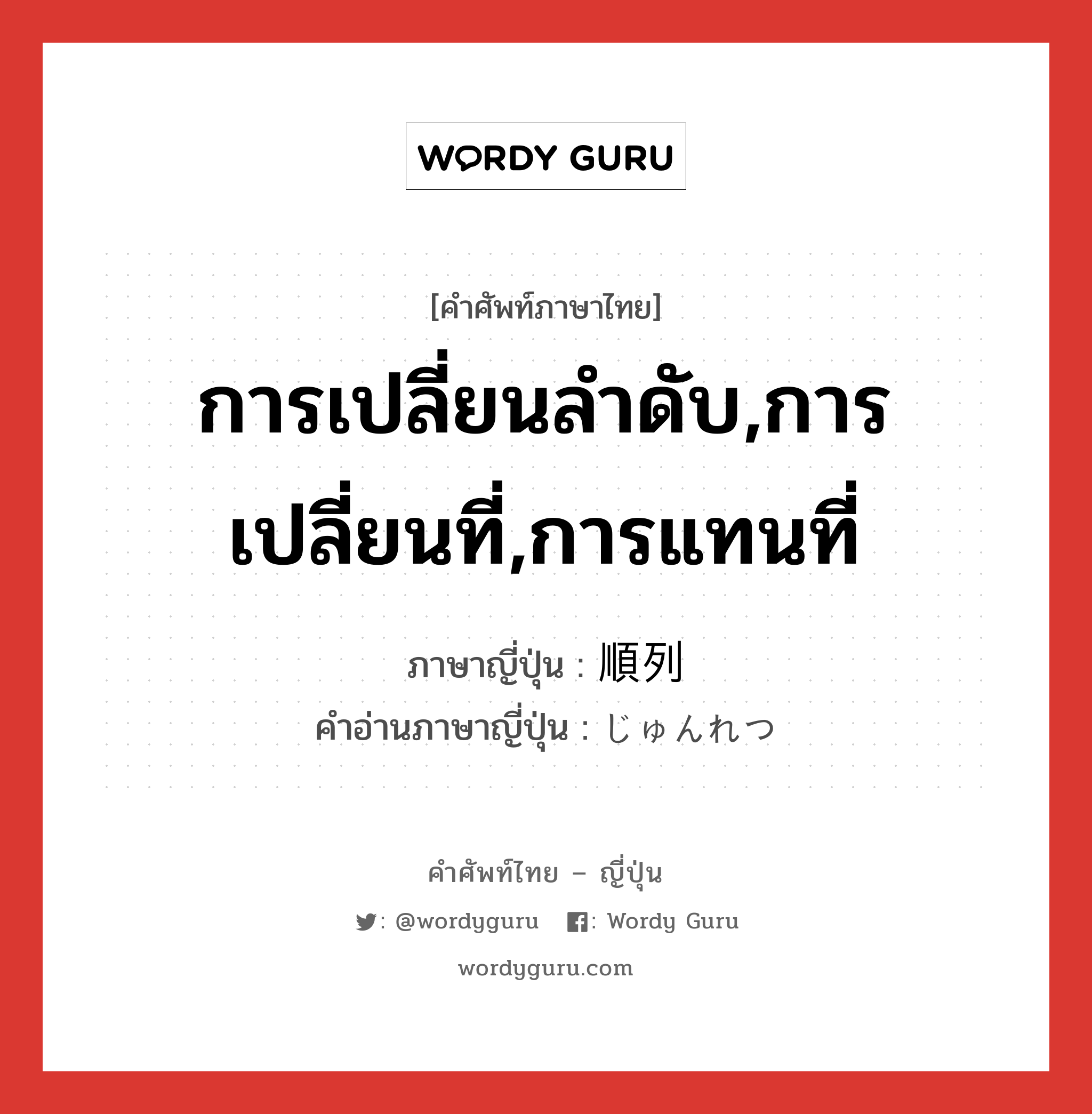 การเปลี่ยนลำดับ,การเปลี่ยนที่,การแทนที่ ภาษาญี่ปุ่นคืออะไร, คำศัพท์ภาษาไทย - ญี่ปุ่น การเปลี่ยนลำดับ,การเปลี่ยนที่,การแทนที่ ภาษาญี่ปุ่น 順列 คำอ่านภาษาญี่ปุ่น じゅんれつ หมวด n หมวด n