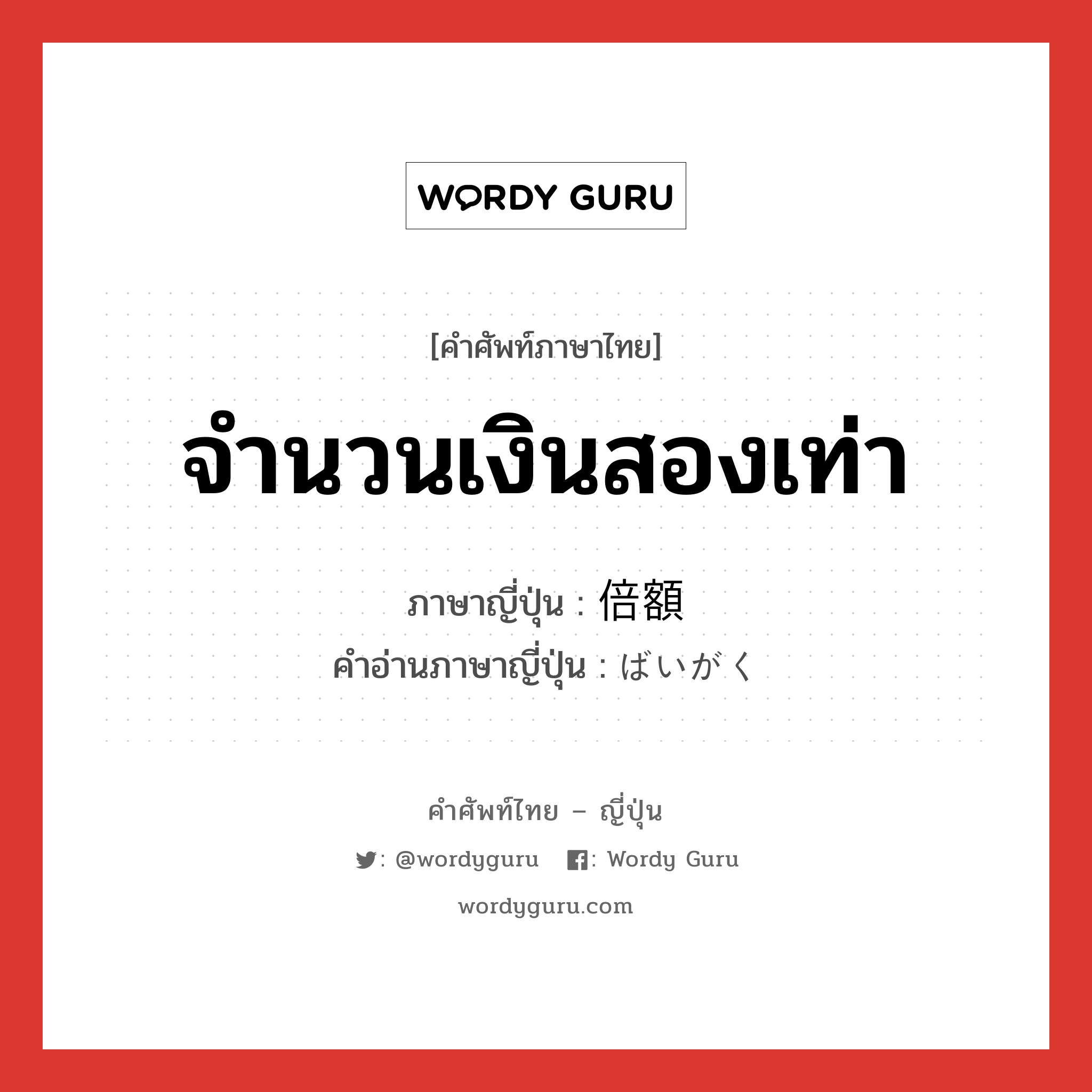 จำนวนเงินสองเท่า ภาษาญี่ปุ่นคืออะไร, คำศัพท์ภาษาไทย - ญี่ปุ่น จำนวนเงินสองเท่า ภาษาญี่ปุ่น 倍額 คำอ่านภาษาญี่ปุ่น ばいがく หมวด n หมวด n