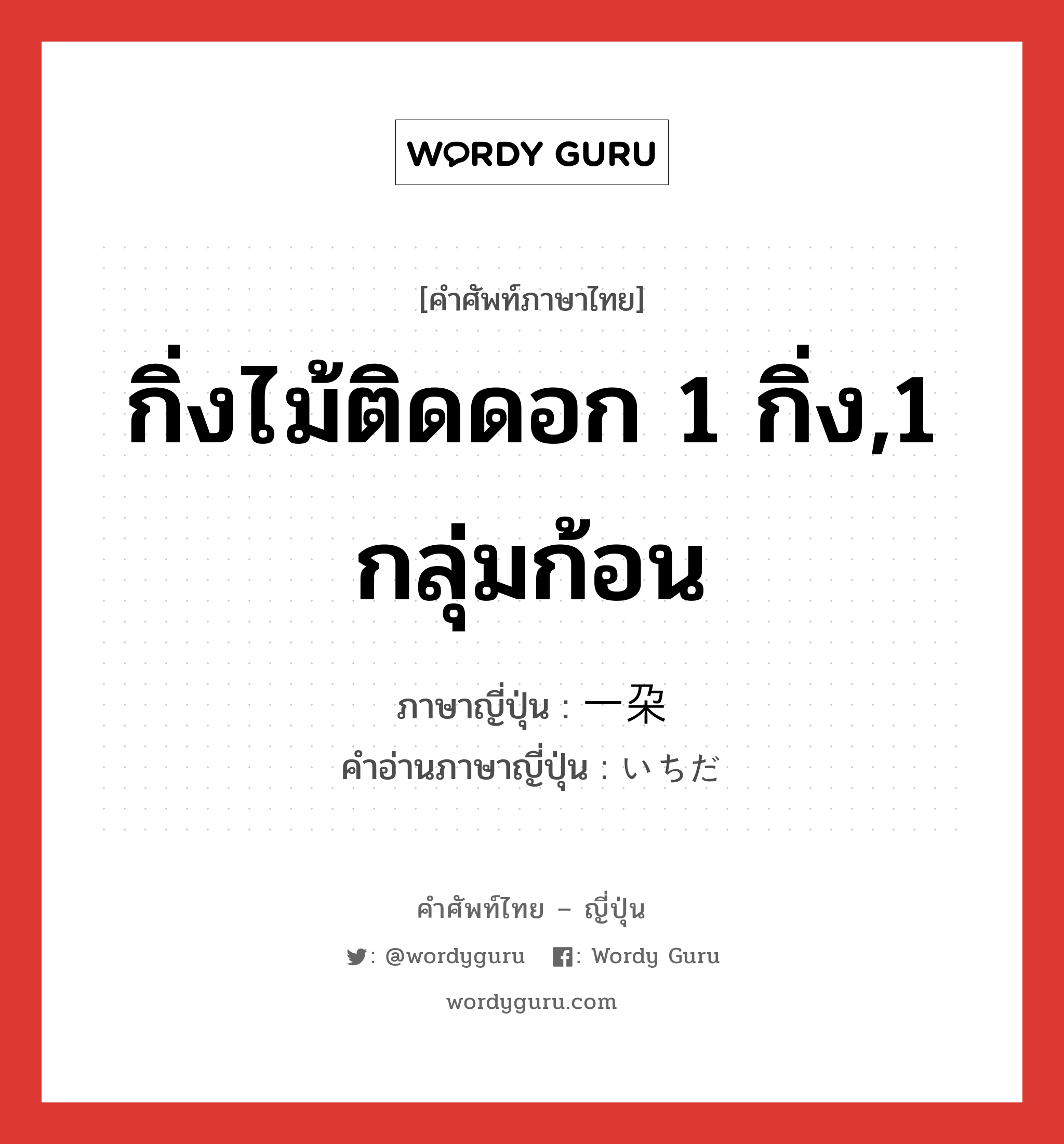 กิ่งไม้ติดดอก 1 กิ่ง,1 กลุ่มก้อน ภาษาญี่ปุ่นคืออะไร, คำศัพท์ภาษาไทย - ญี่ปุ่น กิ่งไม้ติดดอก 1 กิ่ง,1 กลุ่มก้อน ภาษาญี่ปุ่น 一朶 คำอ่านภาษาญี่ปุ่น いちだ หมวด n หมวด n