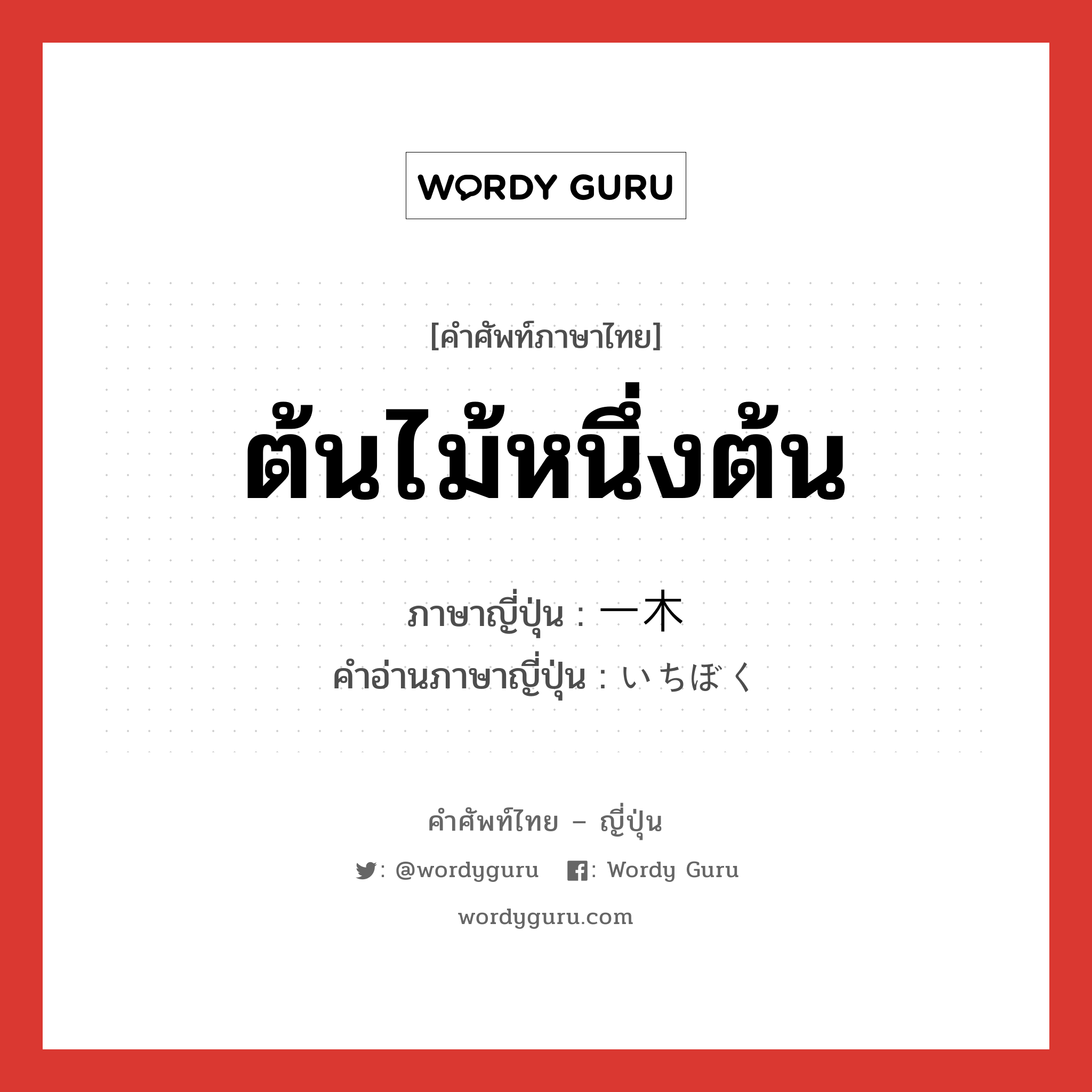 ต้นไม้หนึ่งต้น ภาษาญี่ปุ่นคืออะไร, คำศัพท์ภาษาไทย - ญี่ปุ่น ต้นไม้หนึ่งต้น ภาษาญี่ปุ่น 一木 คำอ่านภาษาญี่ปุ่น いちぼく หมวด n หมวด n